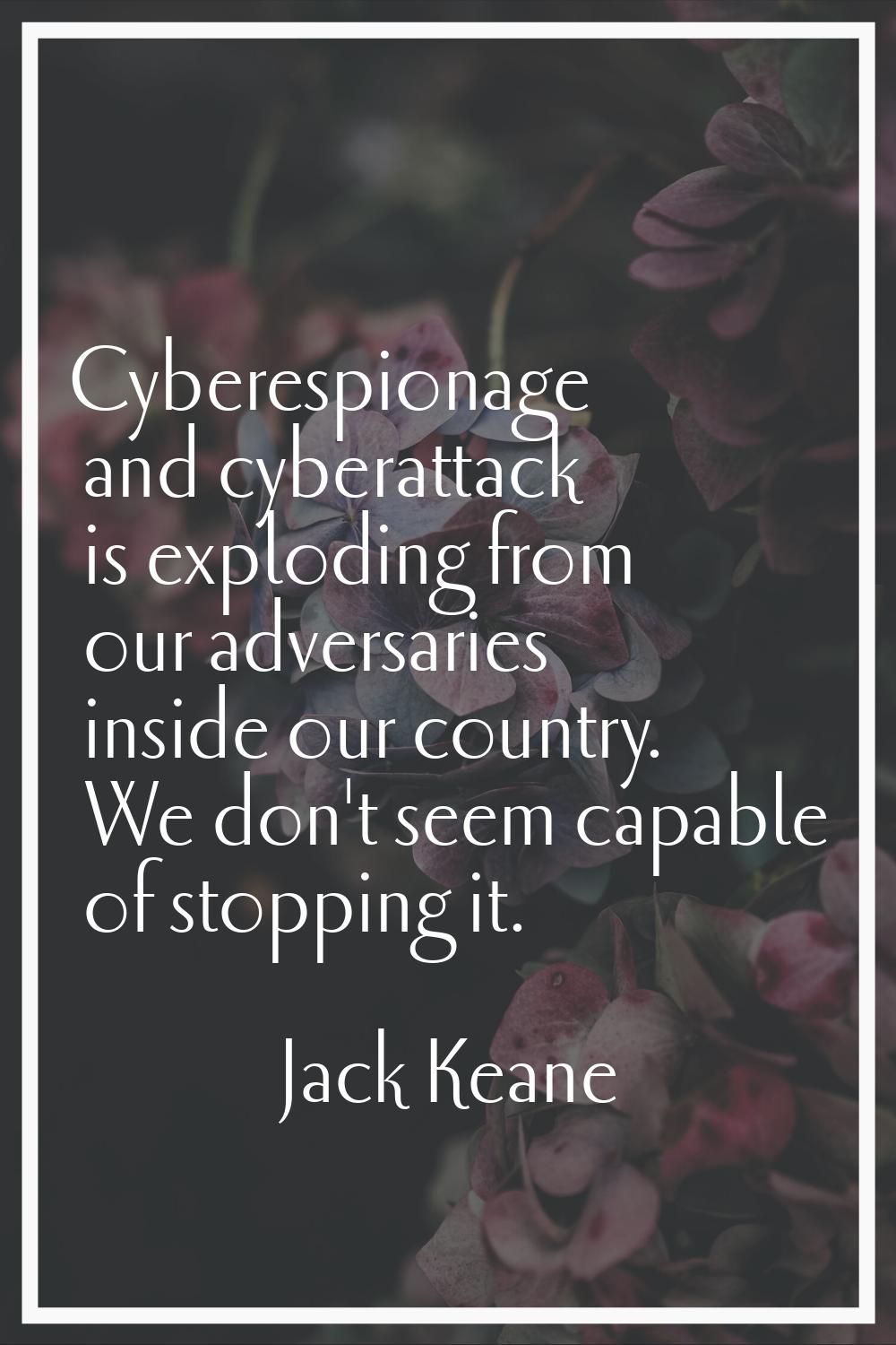 Cyberespionage and cyberattack is exploding from our adversaries inside our country. We don't seem 