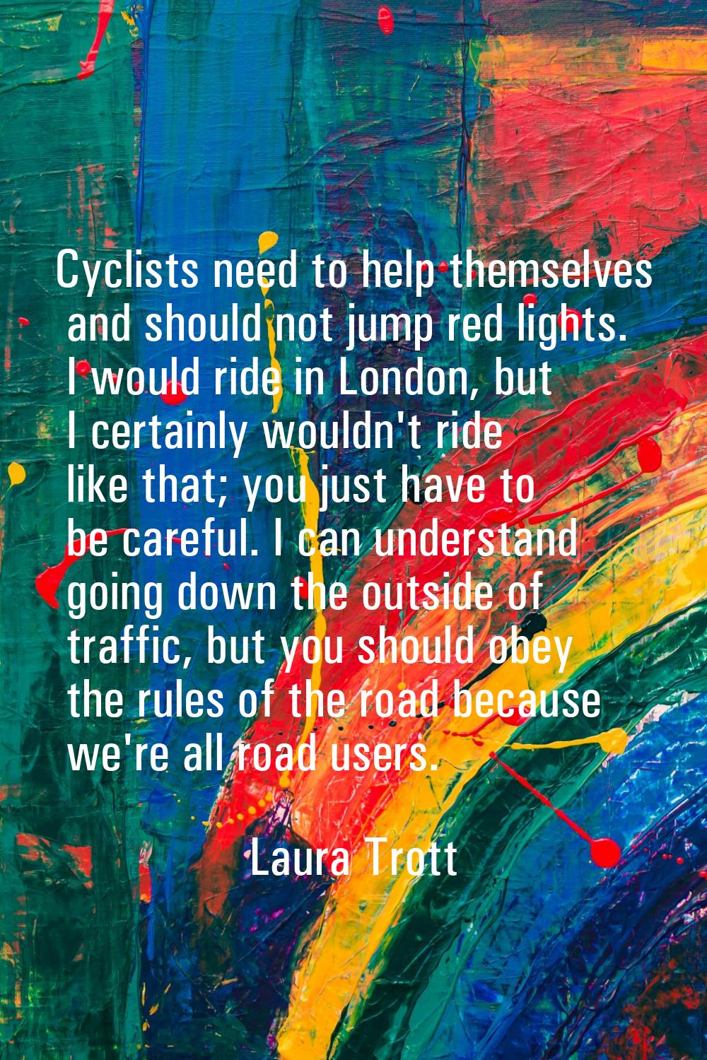 Cyclists need to help themselves and should not jump red lights. I would ride in London, but I cert