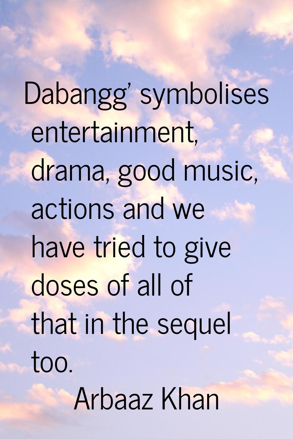 Dabangg' symbolises entertainment, drama, good music, actions and we have tried to give doses of al