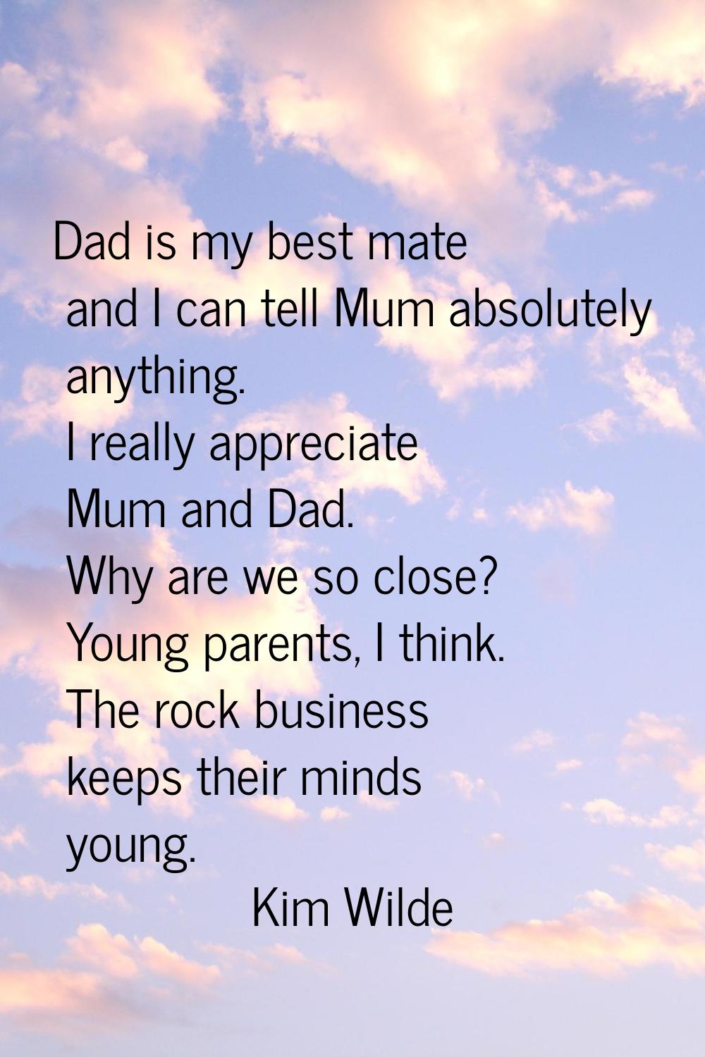 Dad is my best mate and I can tell Mum absolutely anything. I really appreciate Mum and Dad. Why ar