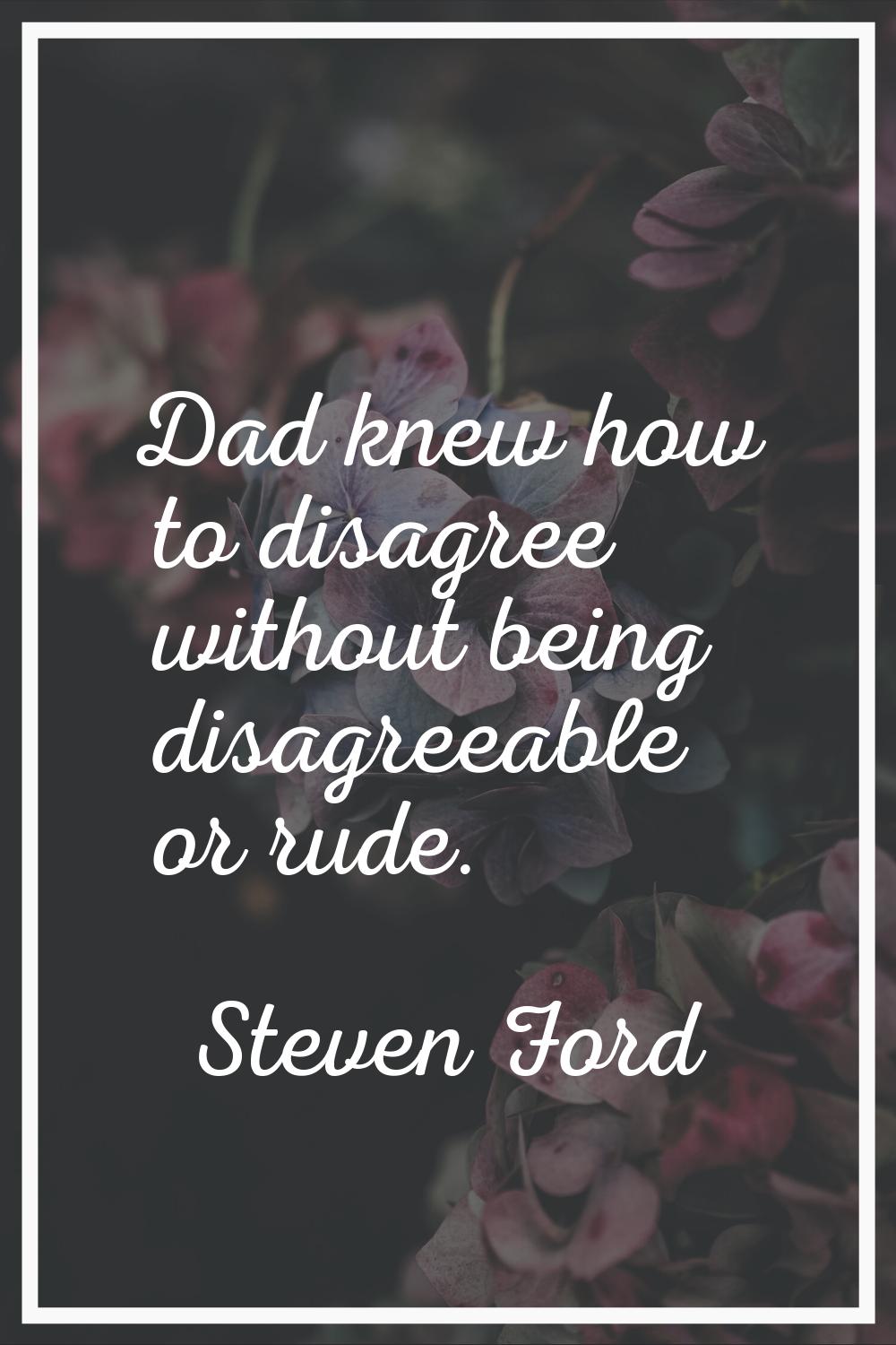 Dad knew how to disagree without being disagreeable or rude.