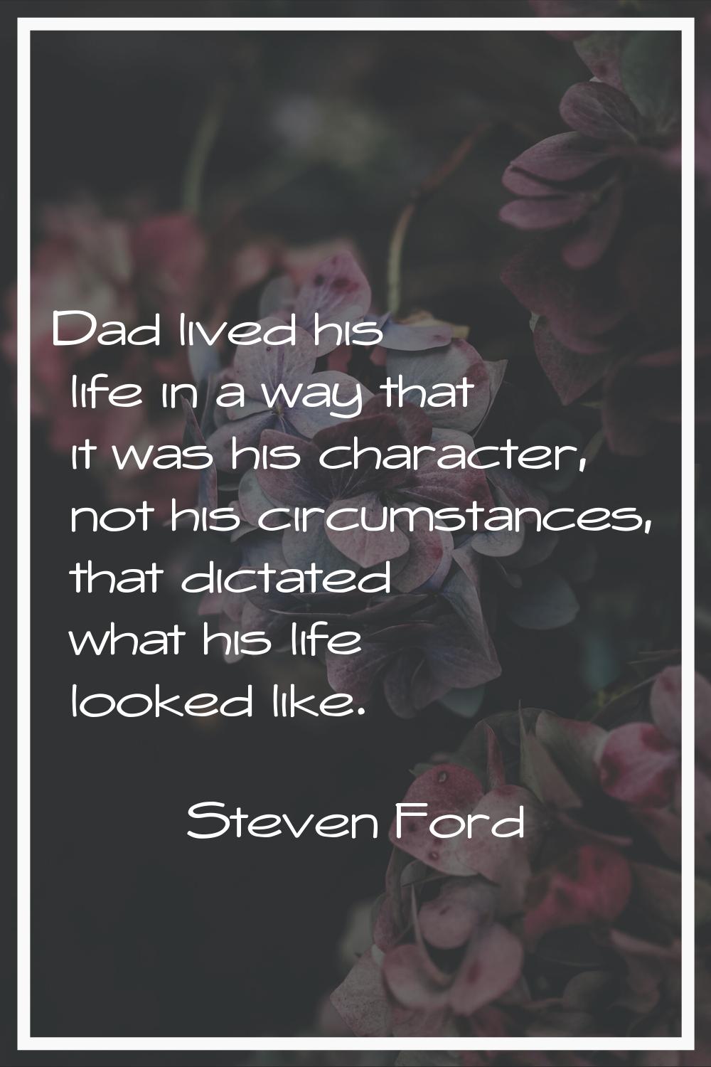 Dad lived his life in a way that it was his character, not his circumstances, that dictated what hi
