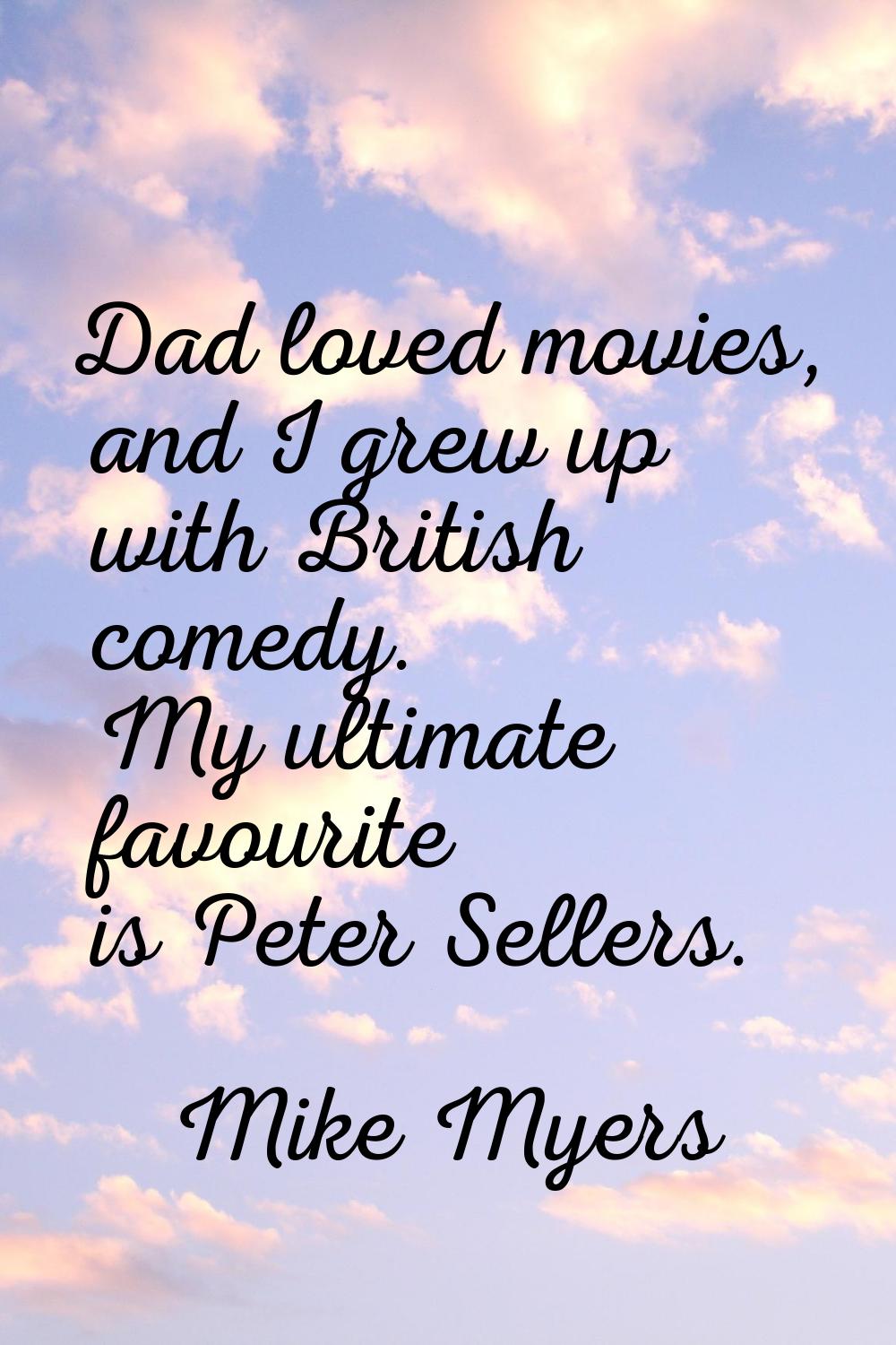 Dad loved movies, and I grew up with British comedy. My ultimate favourite is Peter Sellers.