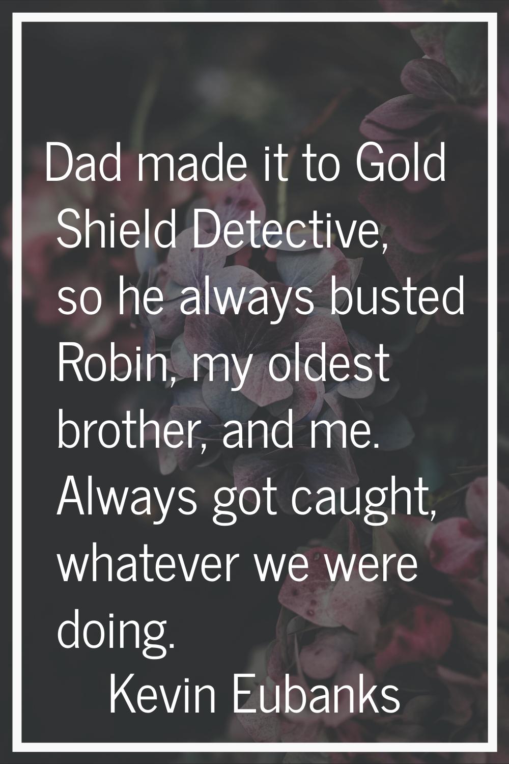 Dad made it to Gold Shield Detective, so he always busted Robin, my oldest brother, and me. Always 