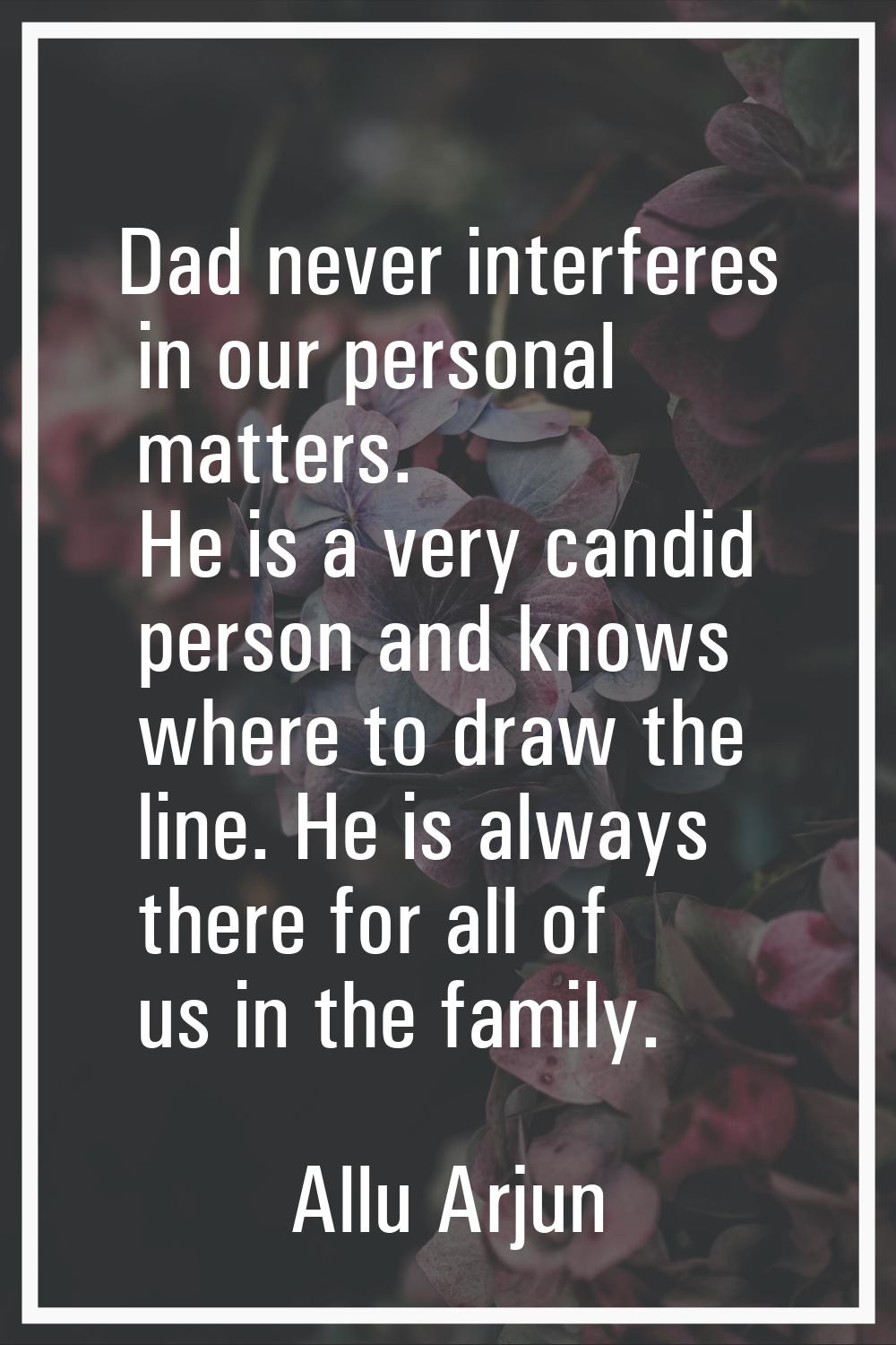 Dad never interferes in our personal matters. He is a very candid person and knows where to draw th