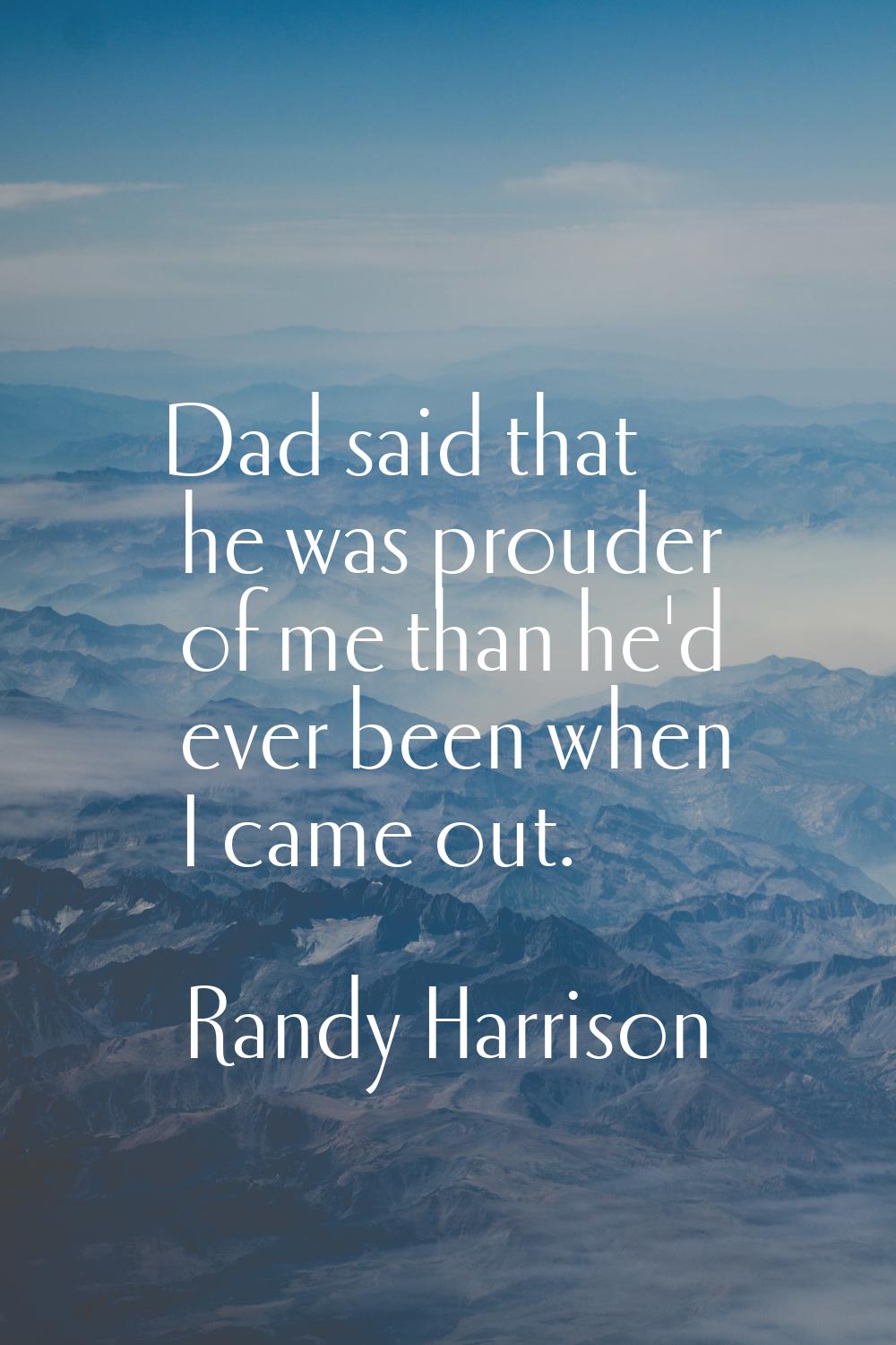 Dad said that he was prouder of me than he'd ever been when I came out.