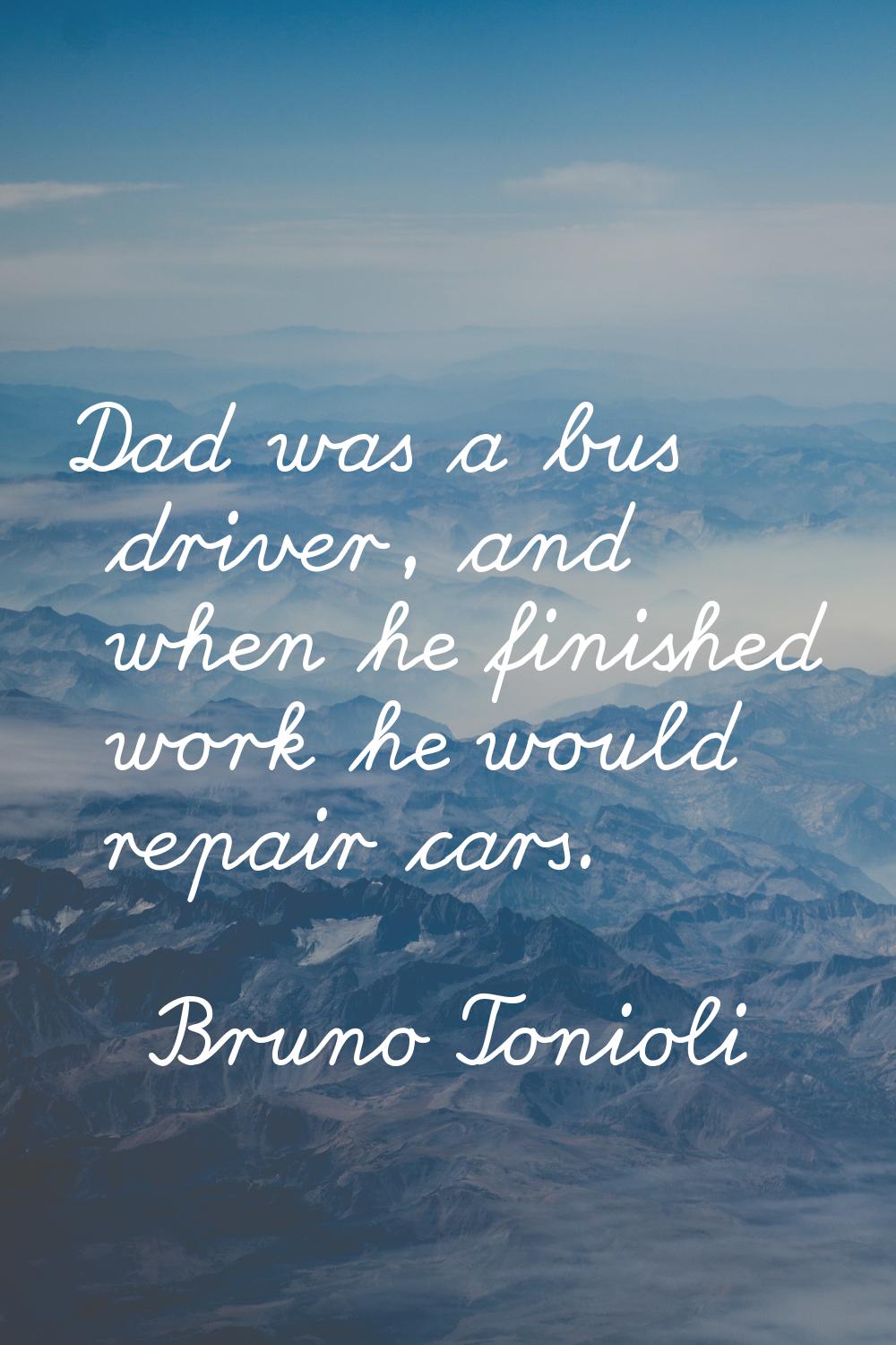 Dad was a bus driver, and when he finished work he would repair cars.