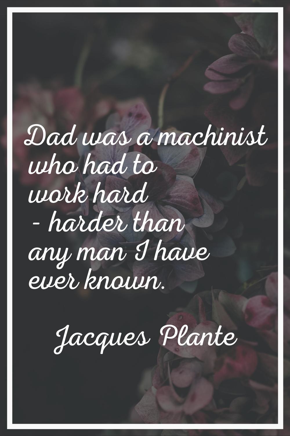 Dad was a machinist who had to work hard - harder than any man I have ever known.