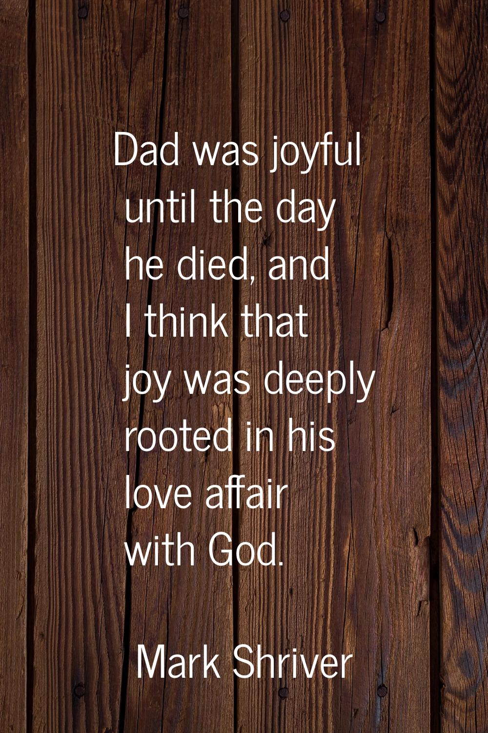 Dad was joyful until the day he died, and I think that joy was deeply rooted in his love affair wit