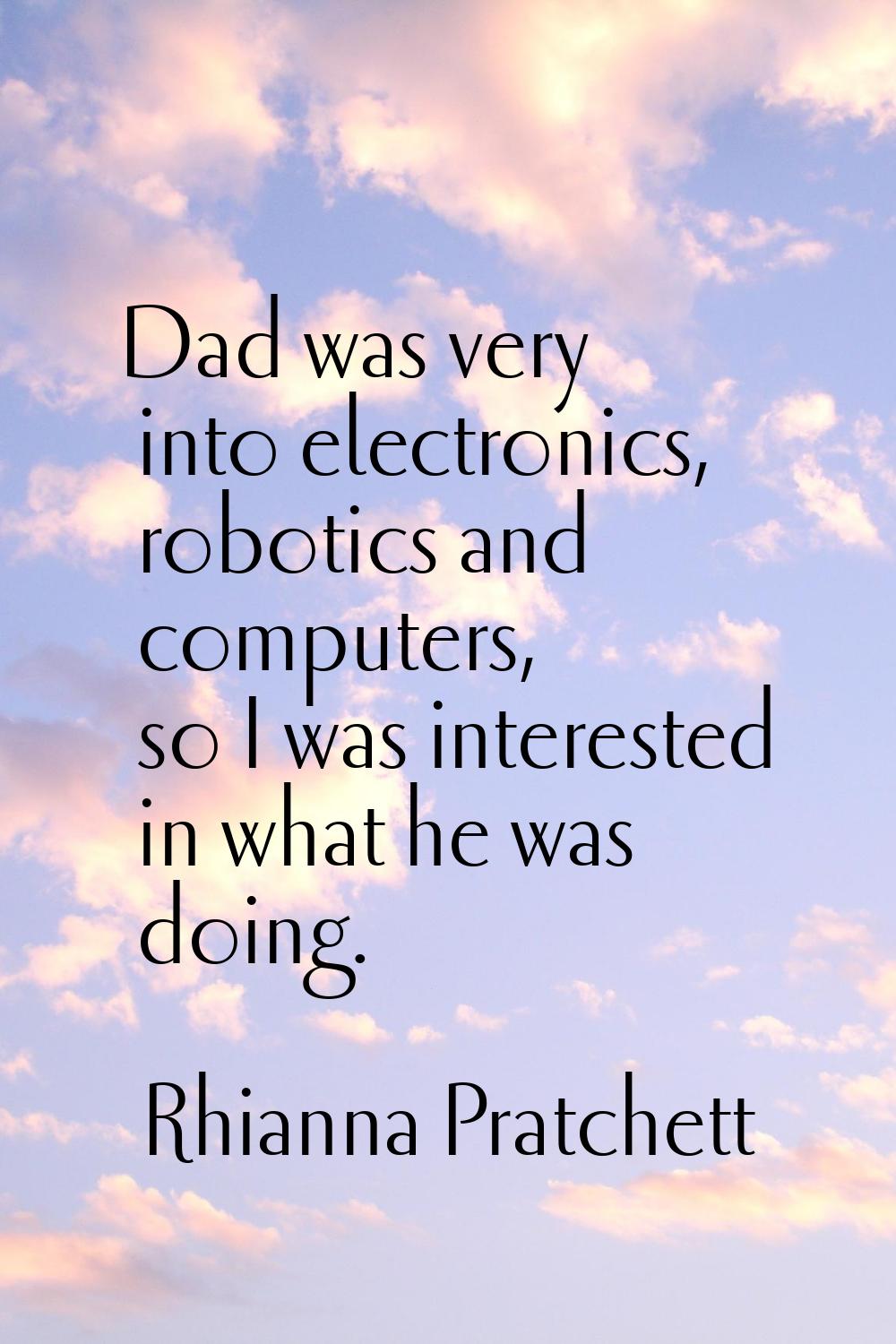 Dad was very into electronics, robotics and computers, so I was interested in what he was doing.