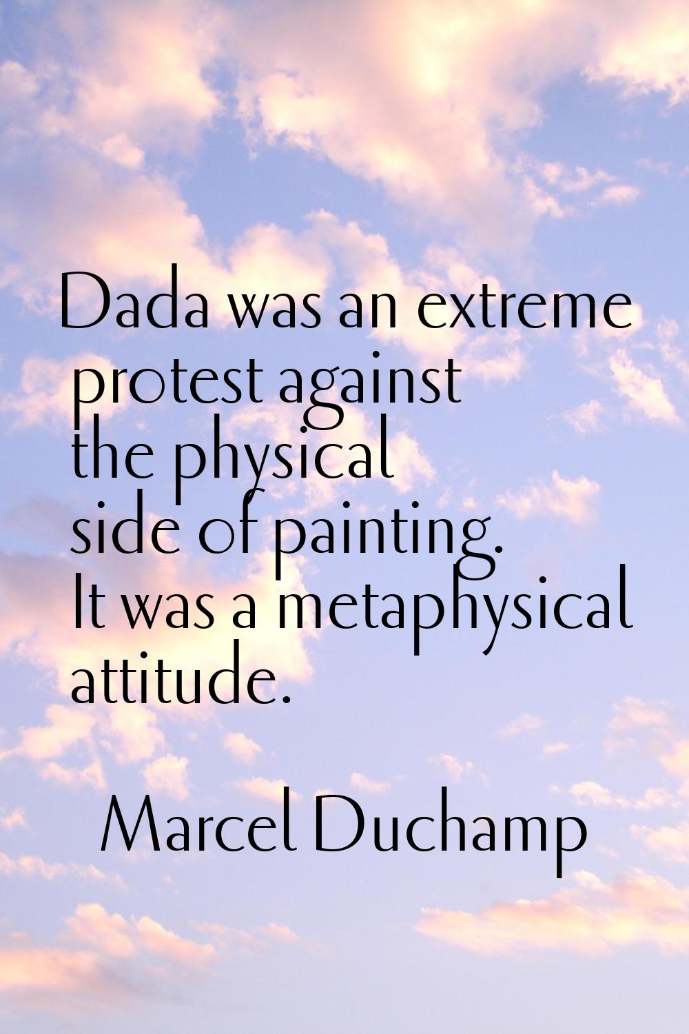 Dada was an extreme protest against the physical side of painting. It was a metaphysical attitude.