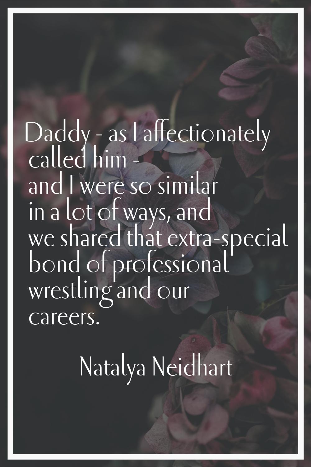 Daddy - as I affectionately called him - and I were so similar in a lot of ways, and we shared that