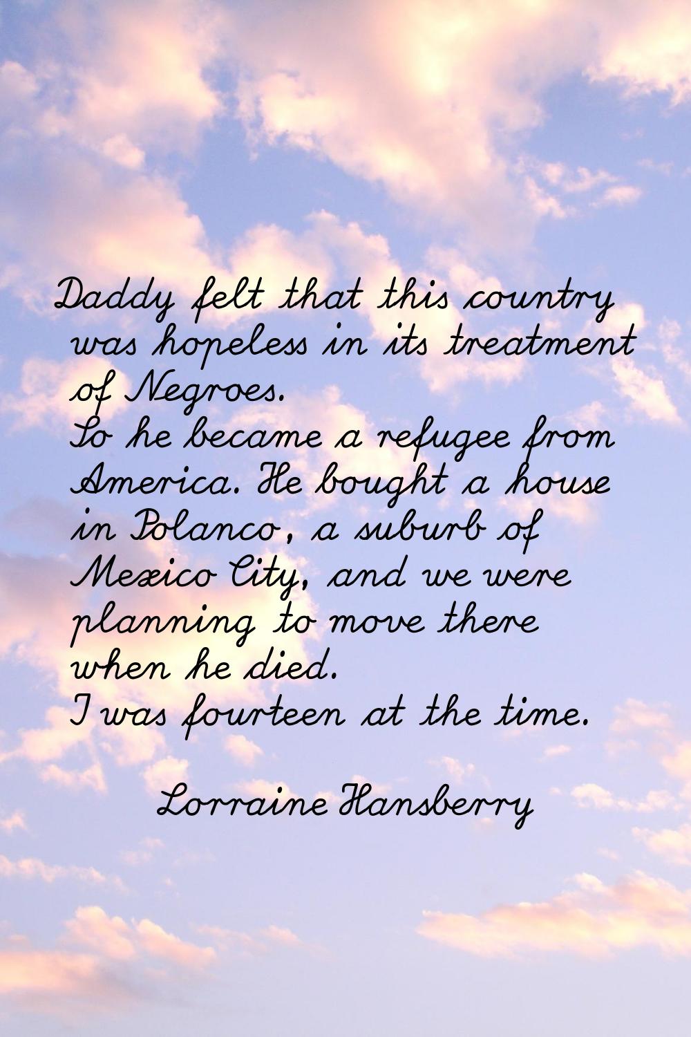 Daddy felt that this country was hopeless in its treatment of Negroes. So he became a refugee from 