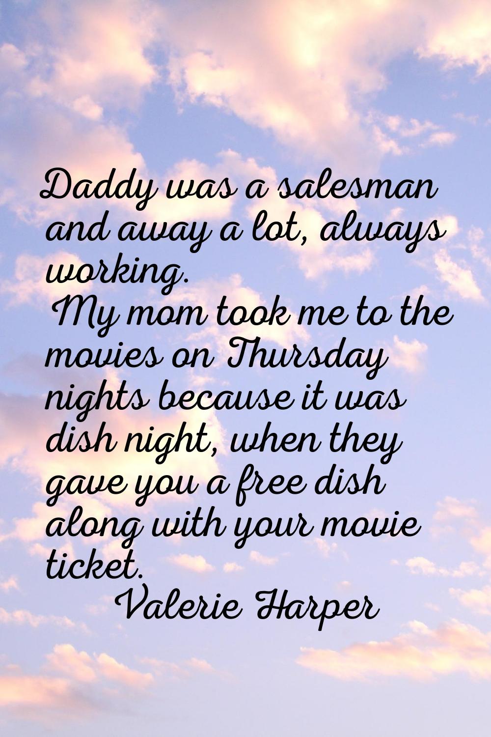Daddy was a salesman and away a lot, always working. My mom took me to the movies on Thursday night