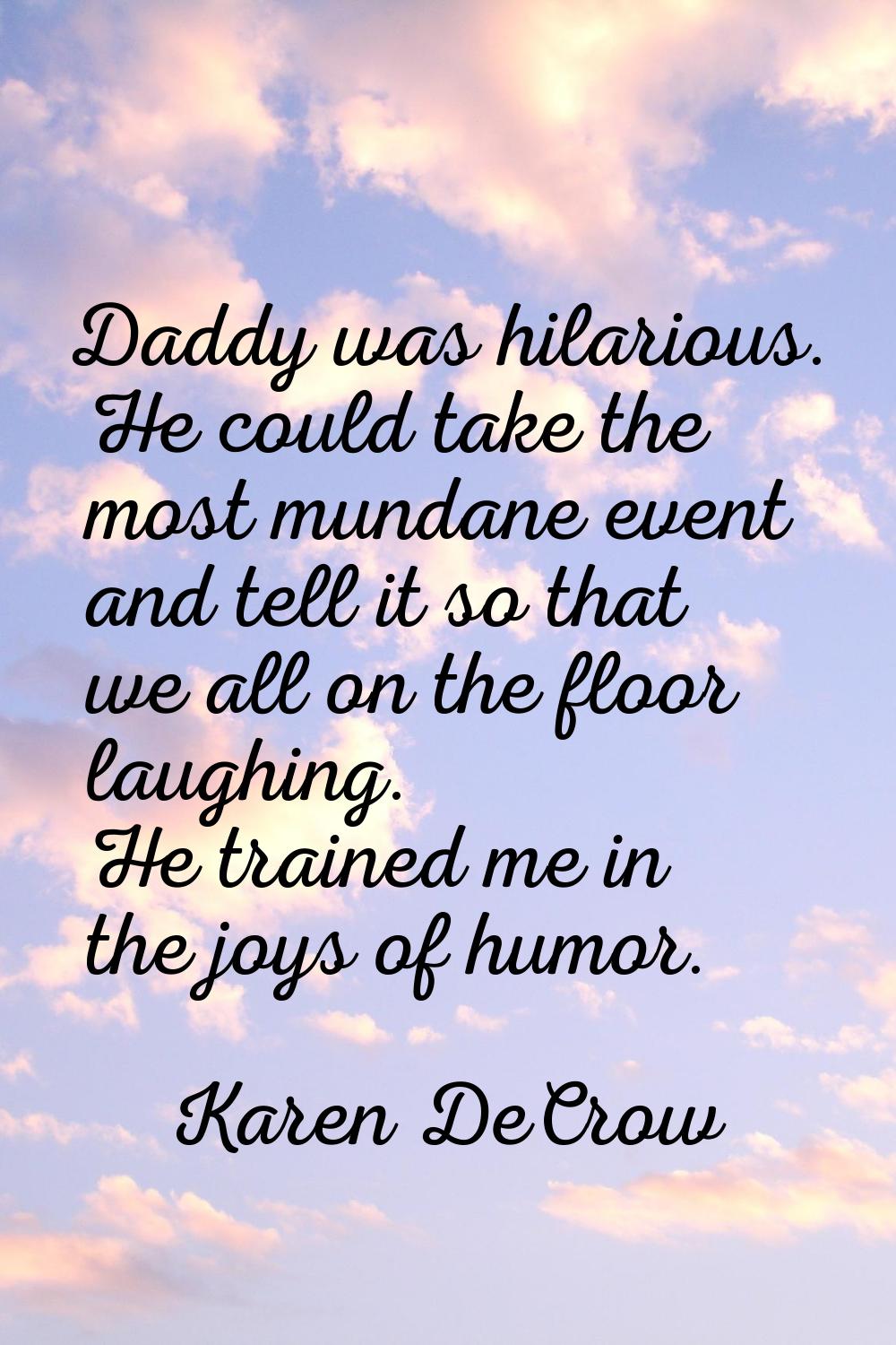 Daddy was hilarious. He could take the most mundane event and tell it so that we all on the floor l