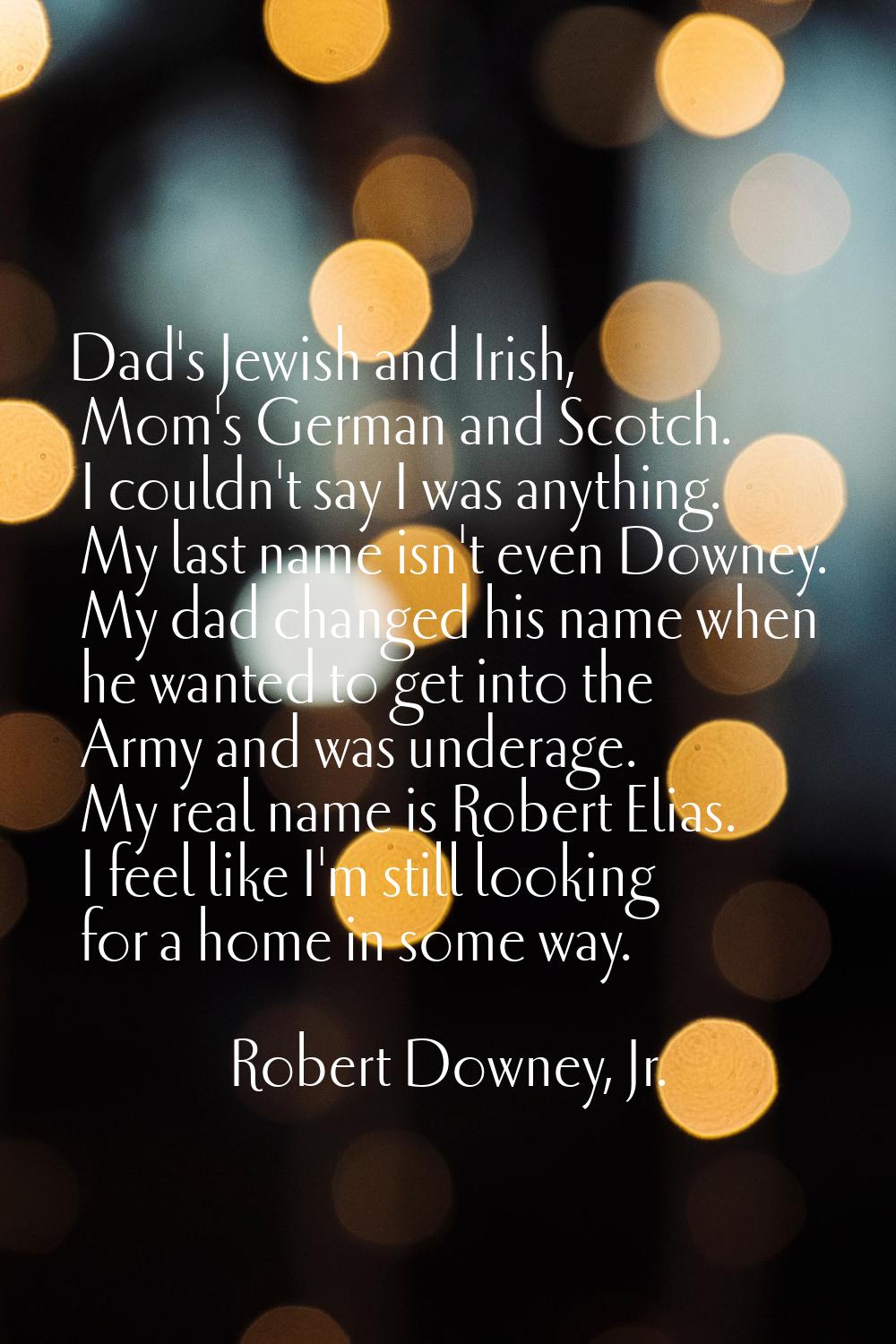 Dad's Jewish and Irish, Mom's German and Scotch. I couldn't say I was anything. My last name isn't 