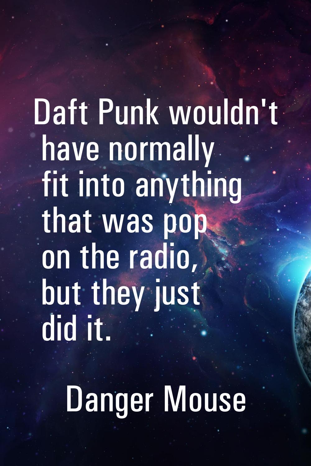 Daft Punk wouldn't have normally fit into anything that was pop on the radio, but they just did it.