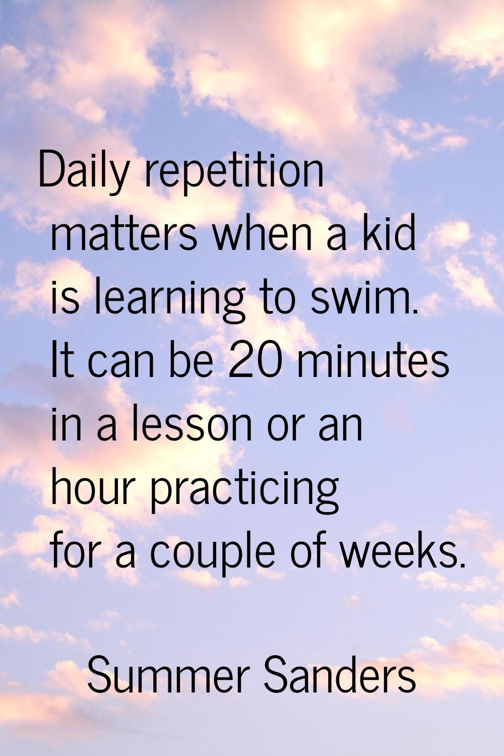 Daily repetition matters when a kid is learning to swim. It can be 20 minutes in a lesson or an hou