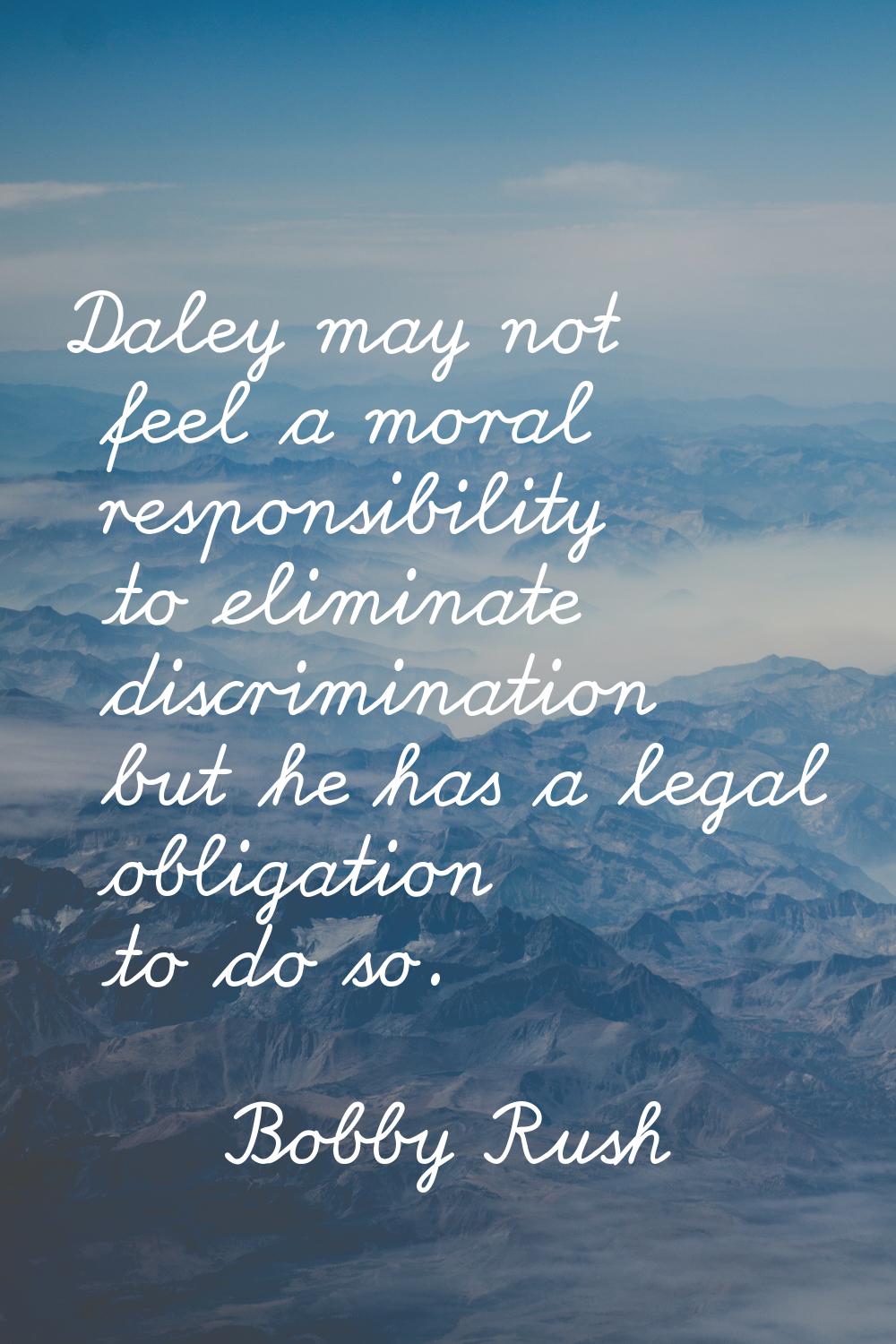 Daley may not feel a moral responsibility to eliminate discrimination but he has a legal obligation