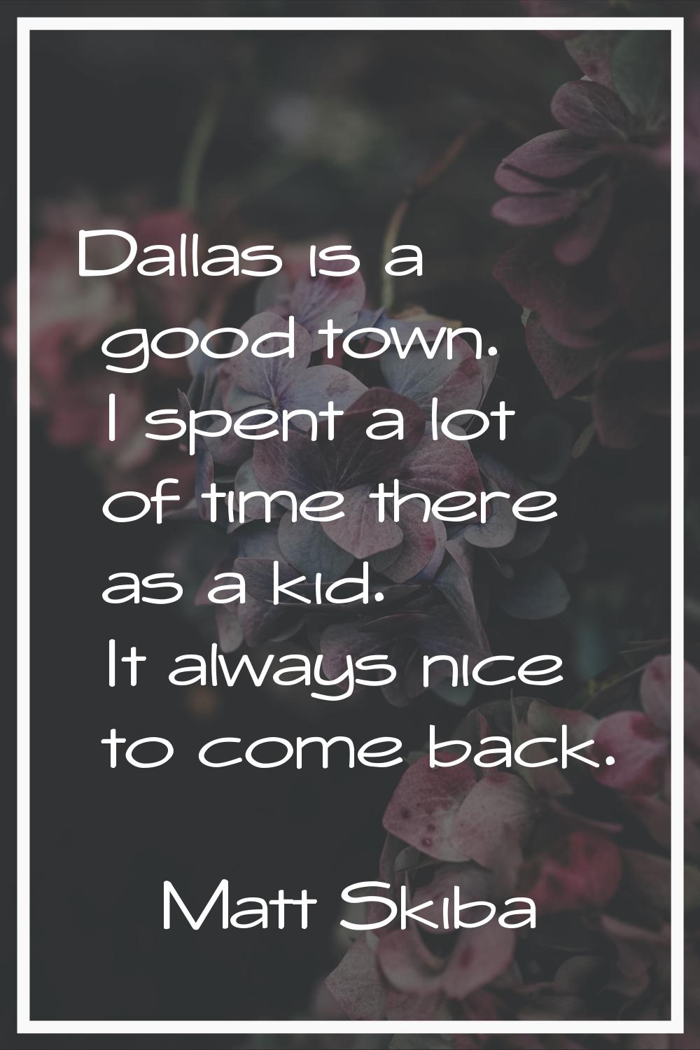 Dallas is a good town. I spent a lot of time there as a kid. It always nice to come back.