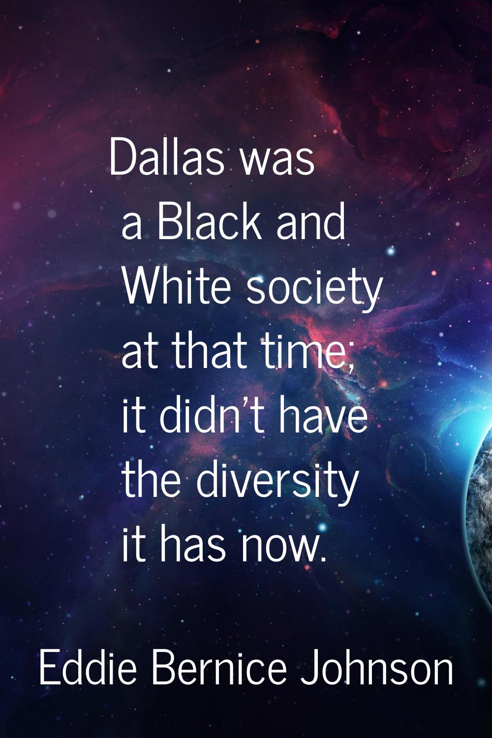 Dallas was a Black and White society at that time; it didn't have the diversity it has now.