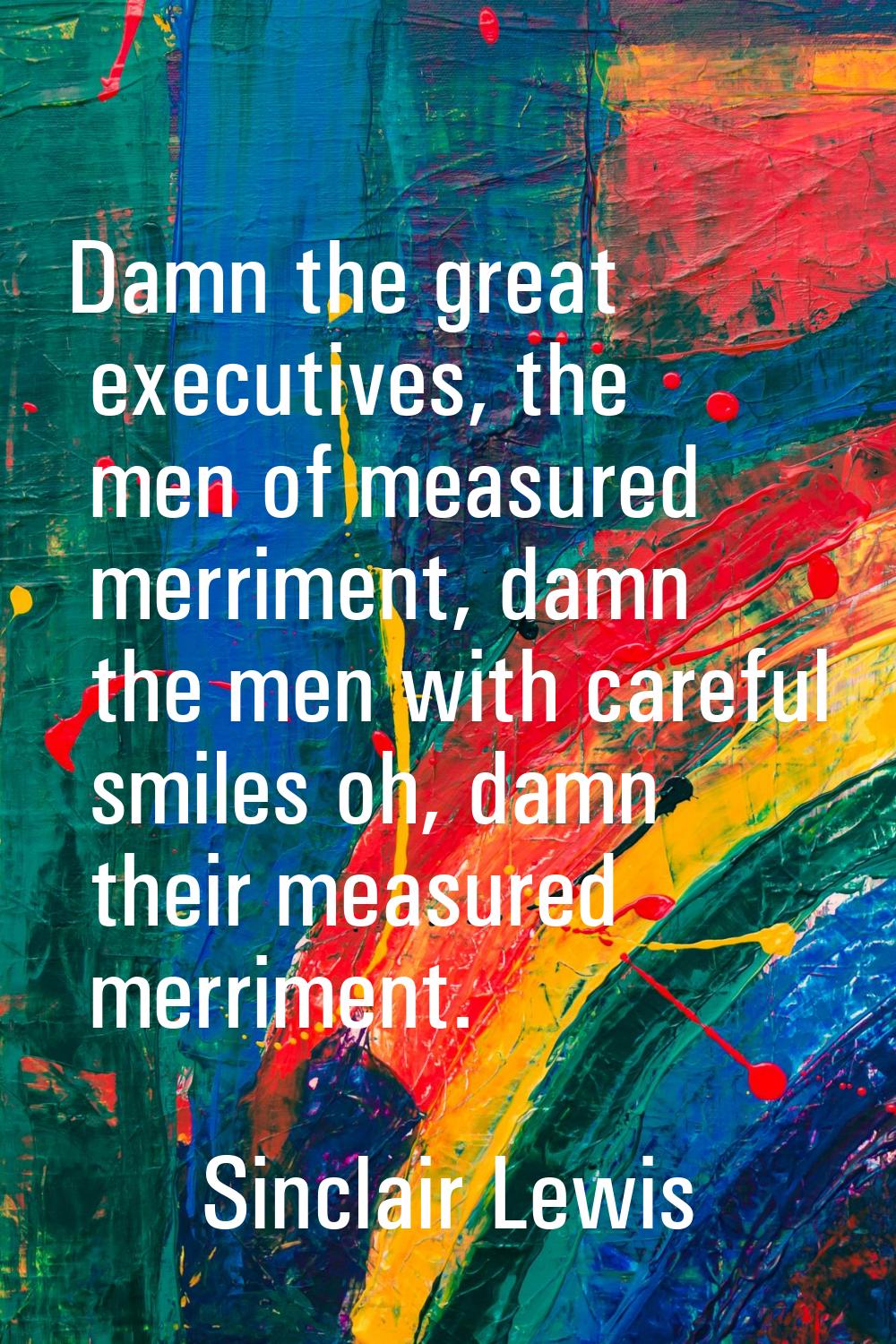 Damn the great executives, the men of measured merriment, damn the men with careful smiles oh, damn