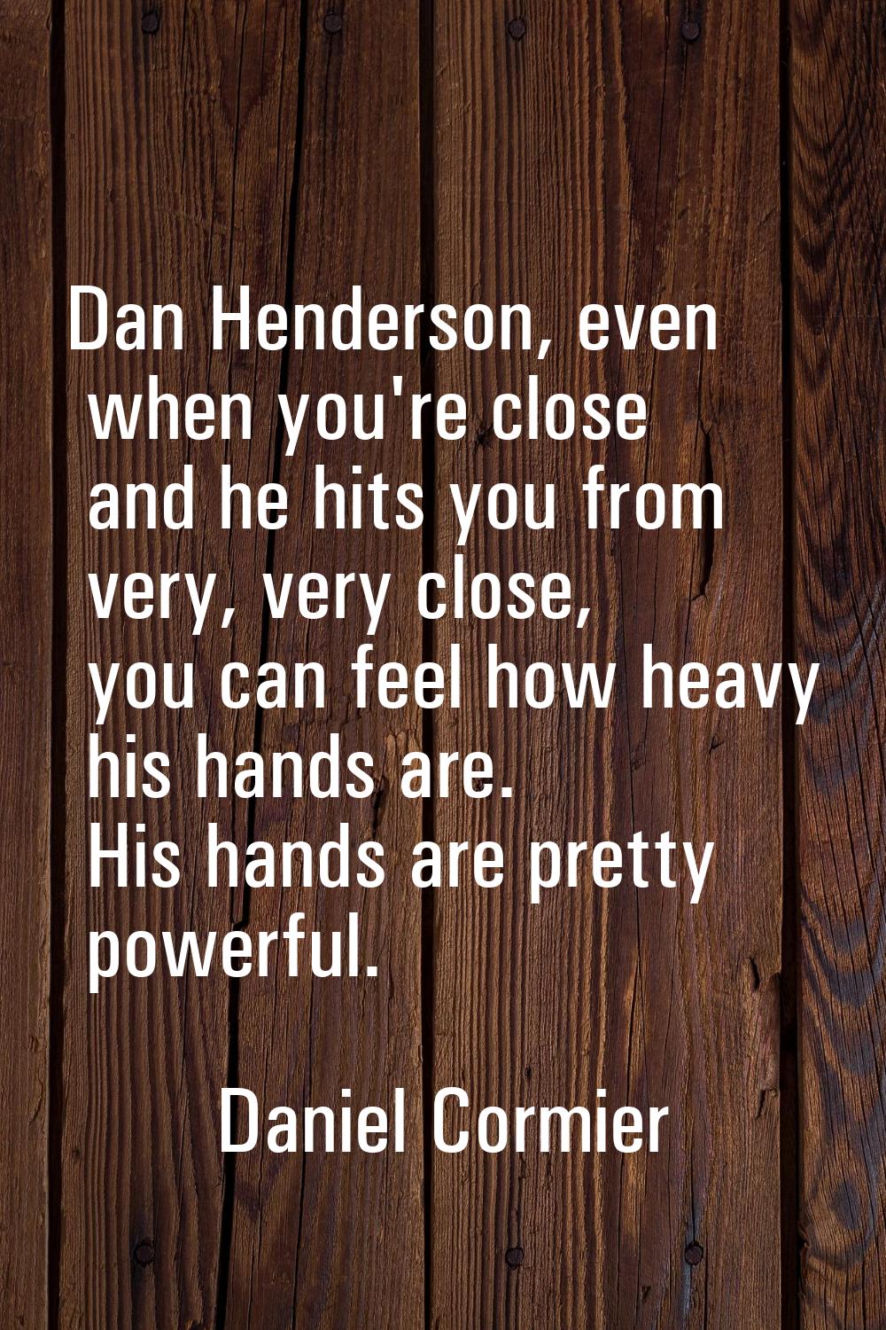 Dan Henderson, even when you're close and he hits you from very, very close, you can feel how heavy
