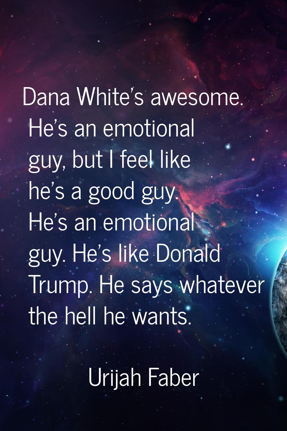 Dana White's awesome. He's an emotional guy, but I feel like he's a good guy. He's an emotional guy