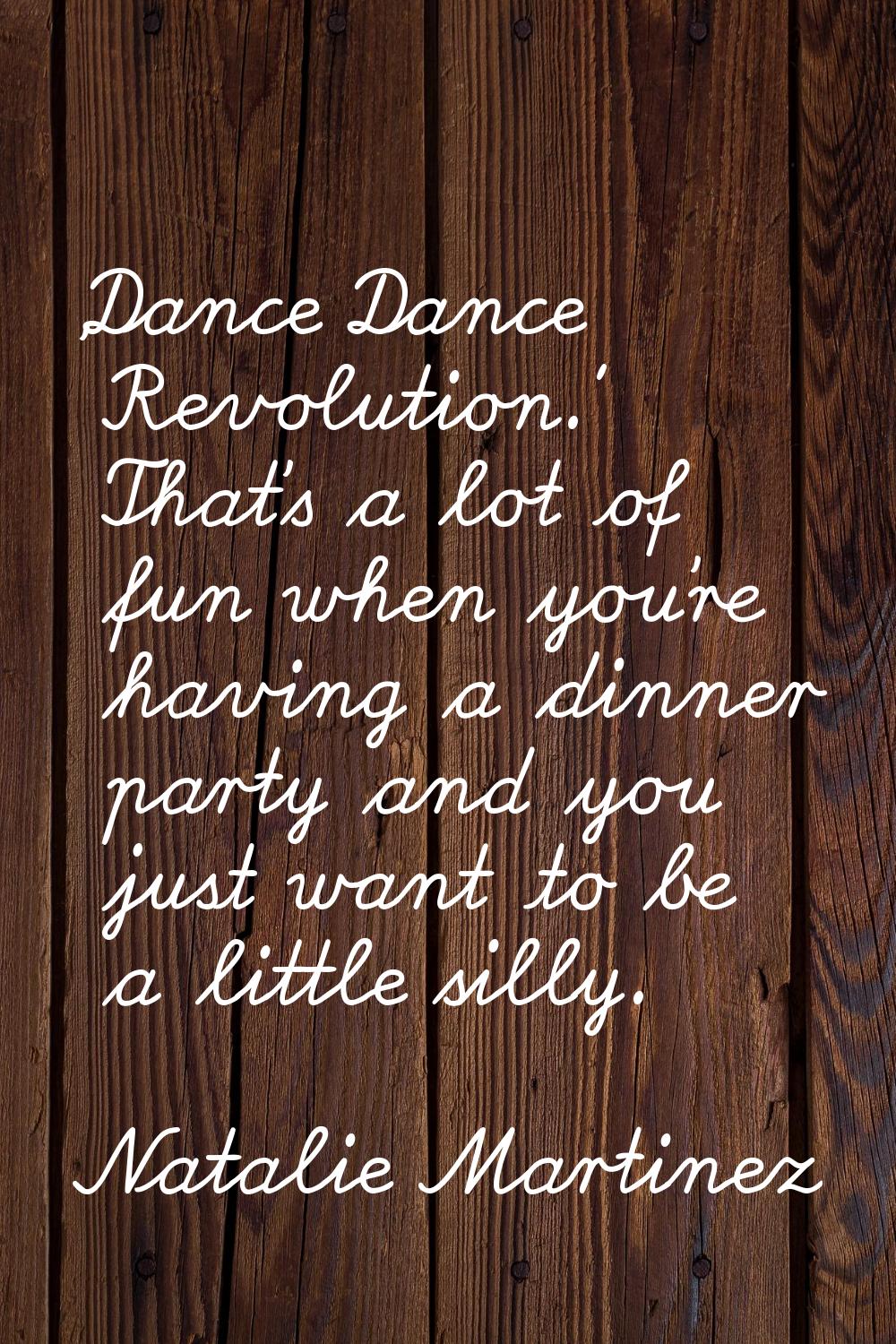 'Dance Dance Revolution.' That's a lot of fun when you're having a dinner party and you just want t