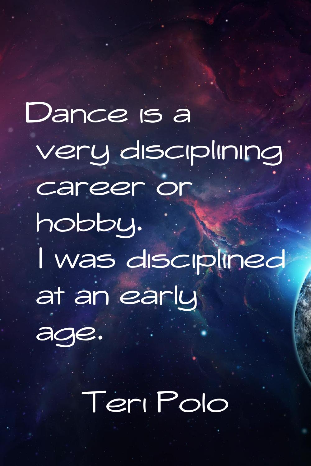 Dance is a very disciplining career or hobby. I was disciplined at an early age.