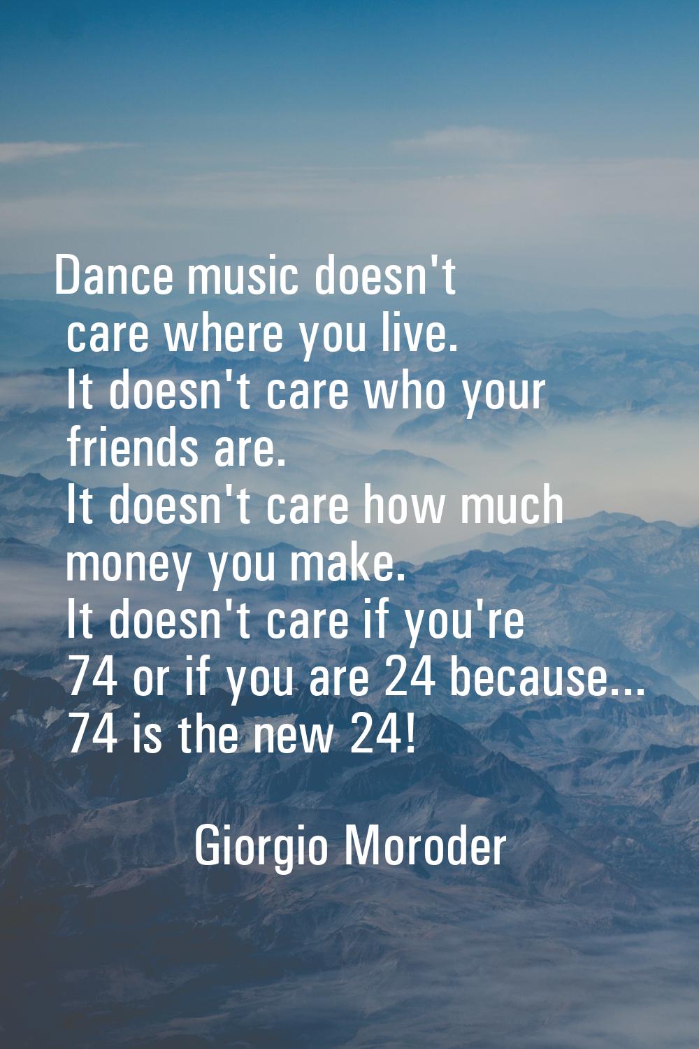 Dance music doesn't care where you live. It doesn't care who your friends are. It doesn't care how 