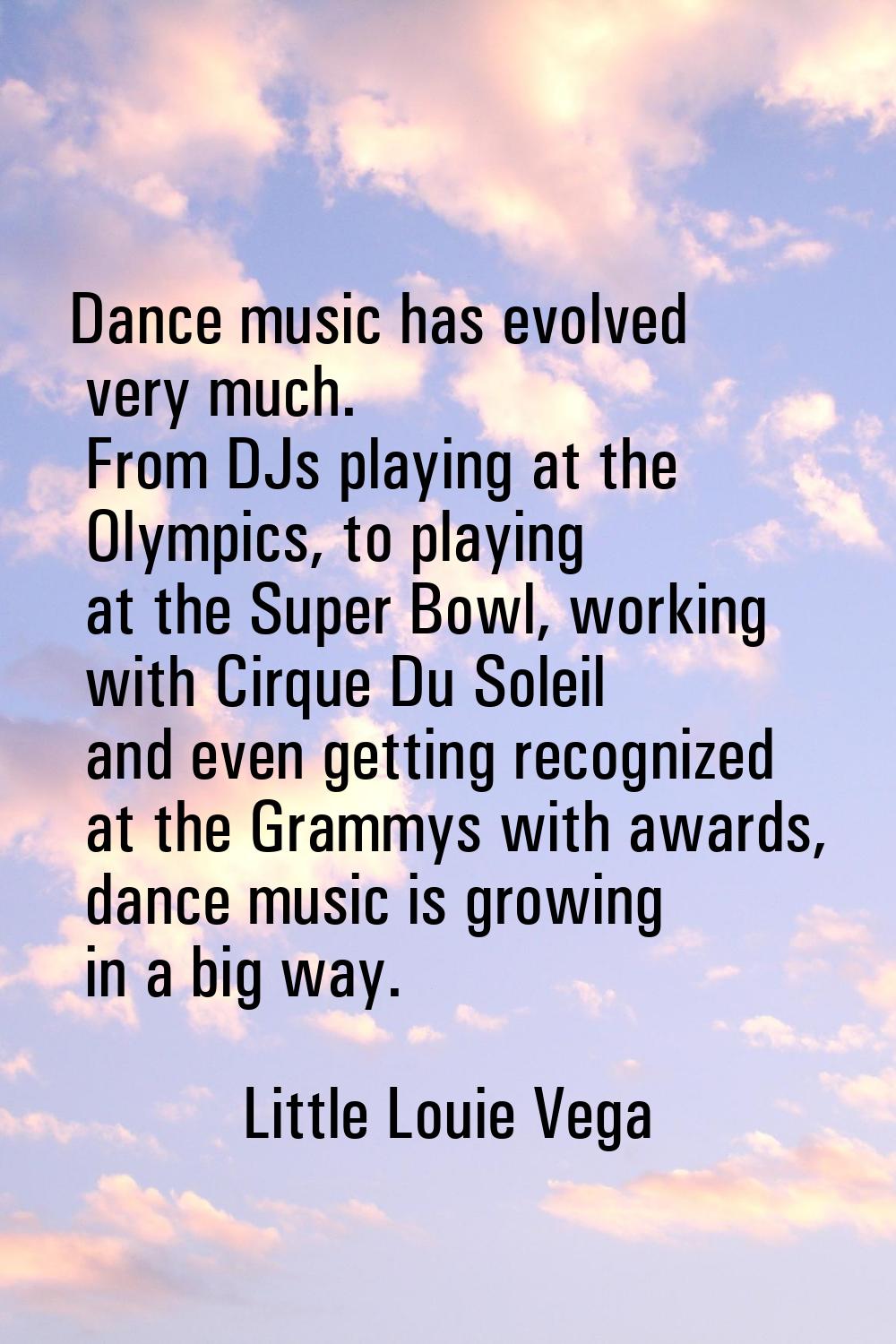 Dance music has evolved very much. From DJs playing at the Olympics, to playing at the Super Bowl, 