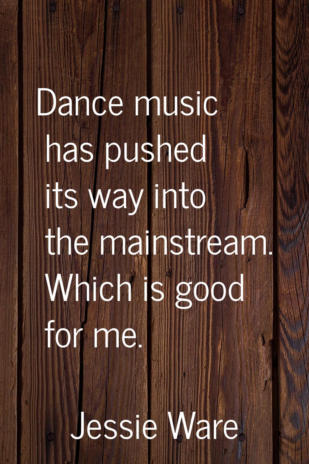Dance music has pushed its way into the mainstream. Which is good for me.