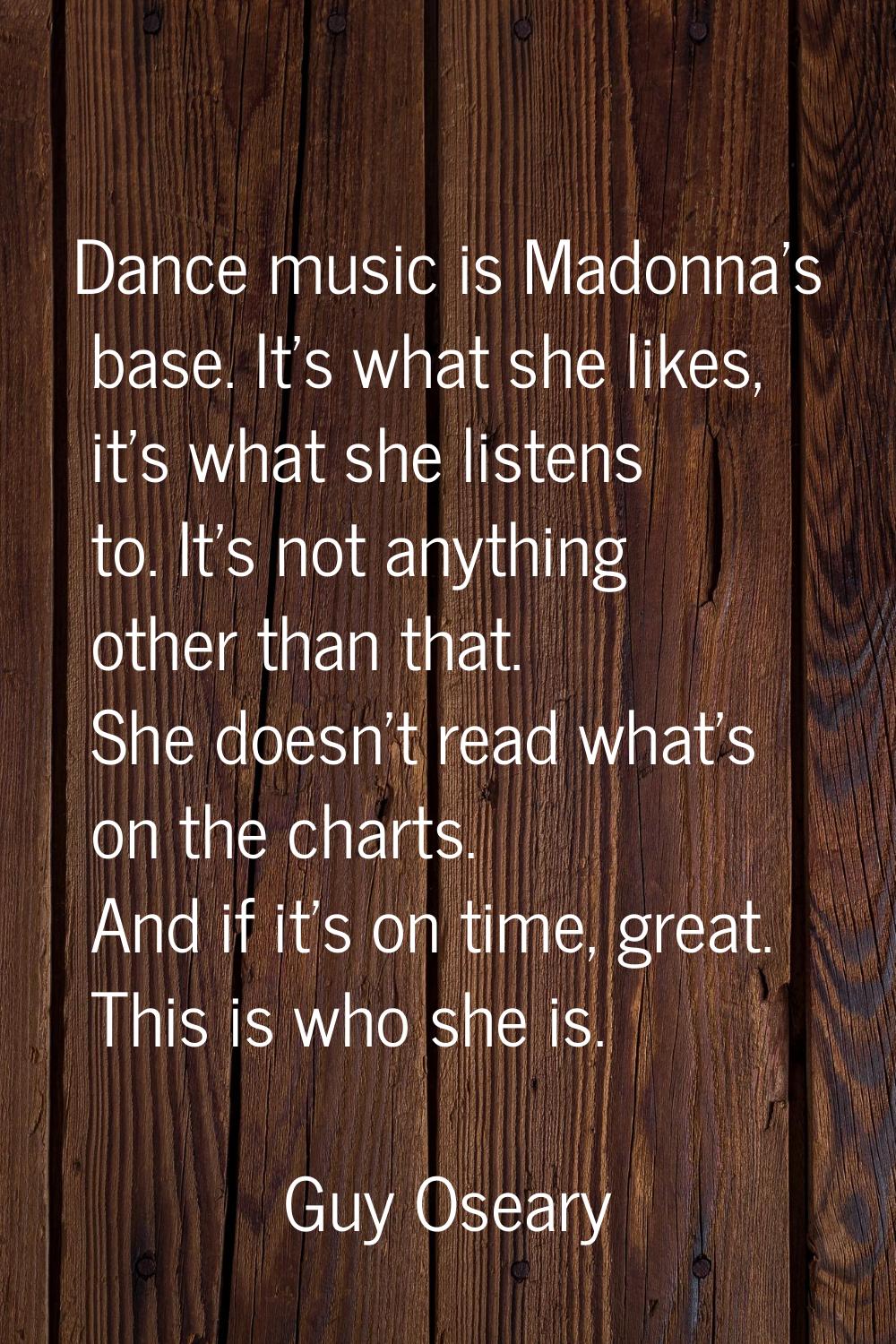 Dance music is Madonna's base. It's what she likes, it's what she listens to. It's not anything oth