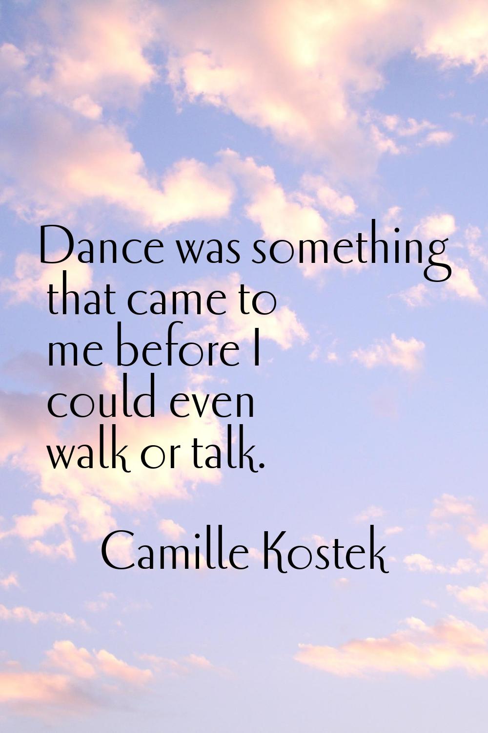 Dance was something that came to me before I could even walk or talk.