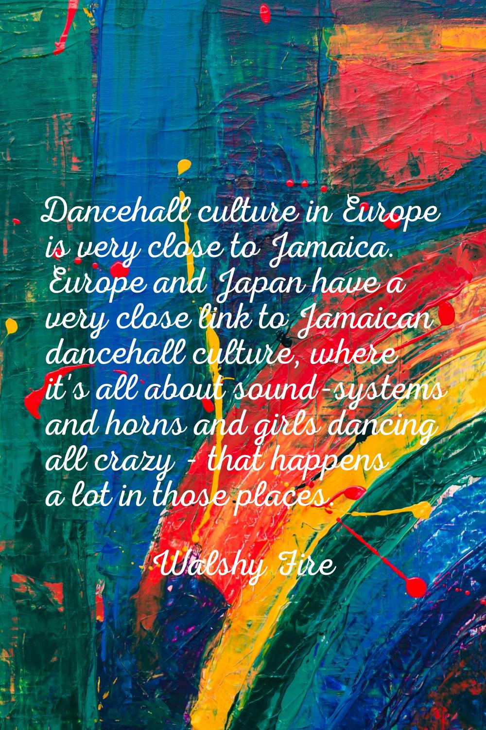Dancehall culture in Europe is very close to Jamaica. Europe and Japan have a very close link to Ja