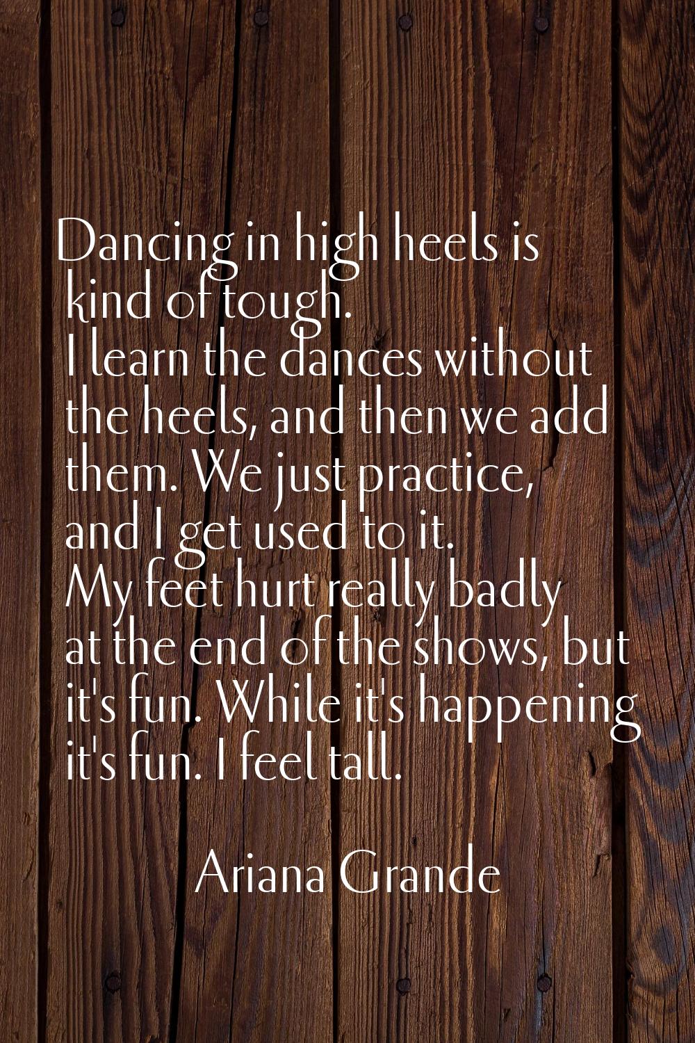 Dancing in high heels is kind of tough. I learn the dances without the heels, and then we add them.