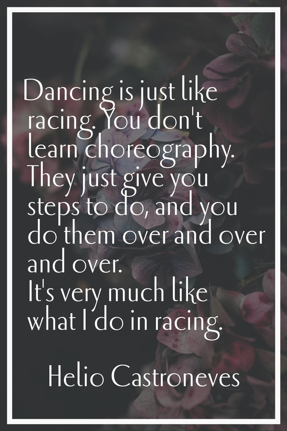 Dancing is just like racing. You don't learn choreography. They just give you steps to do, and you 