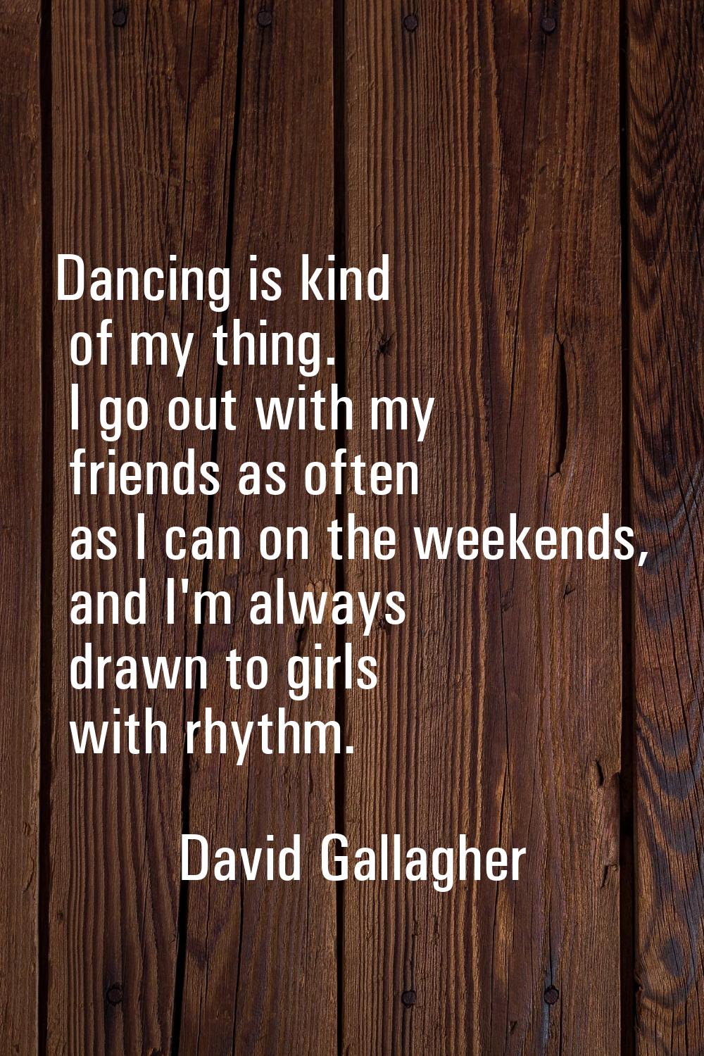 Dancing is kind of my thing. I go out with my friends as often as I can on the weekends, and I'm al