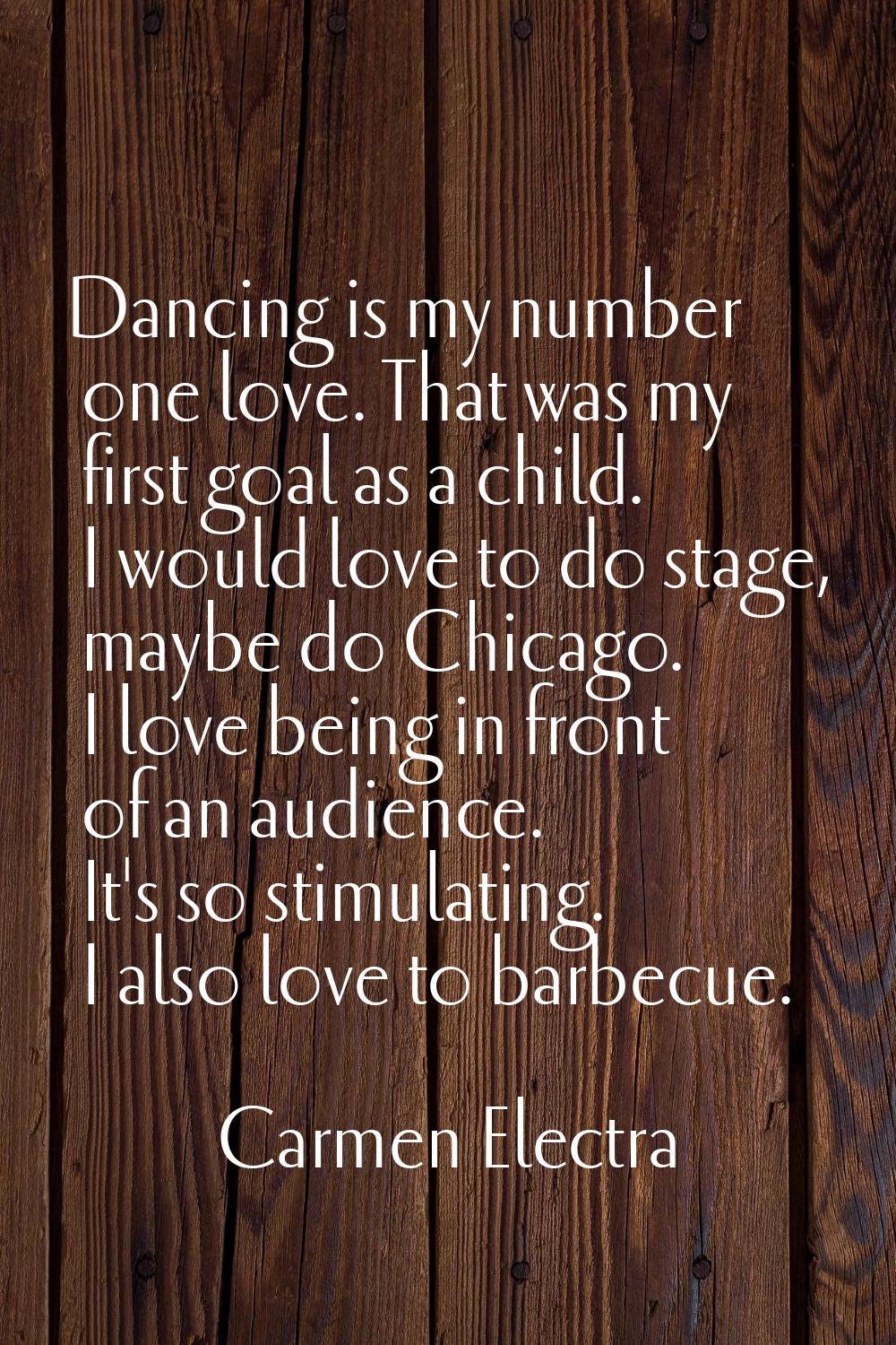 Dancing is my number one love. That was my first goal as a child. I would love to do stage, maybe d