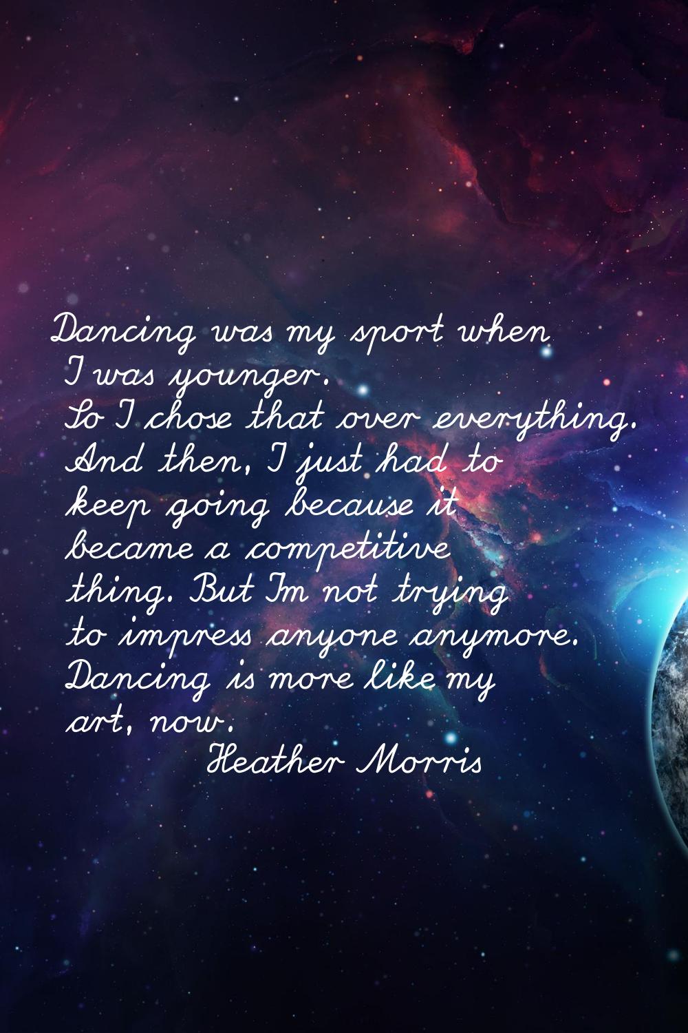 Dancing was my sport when I was younger. So I chose that over everything. And then, I just had to k