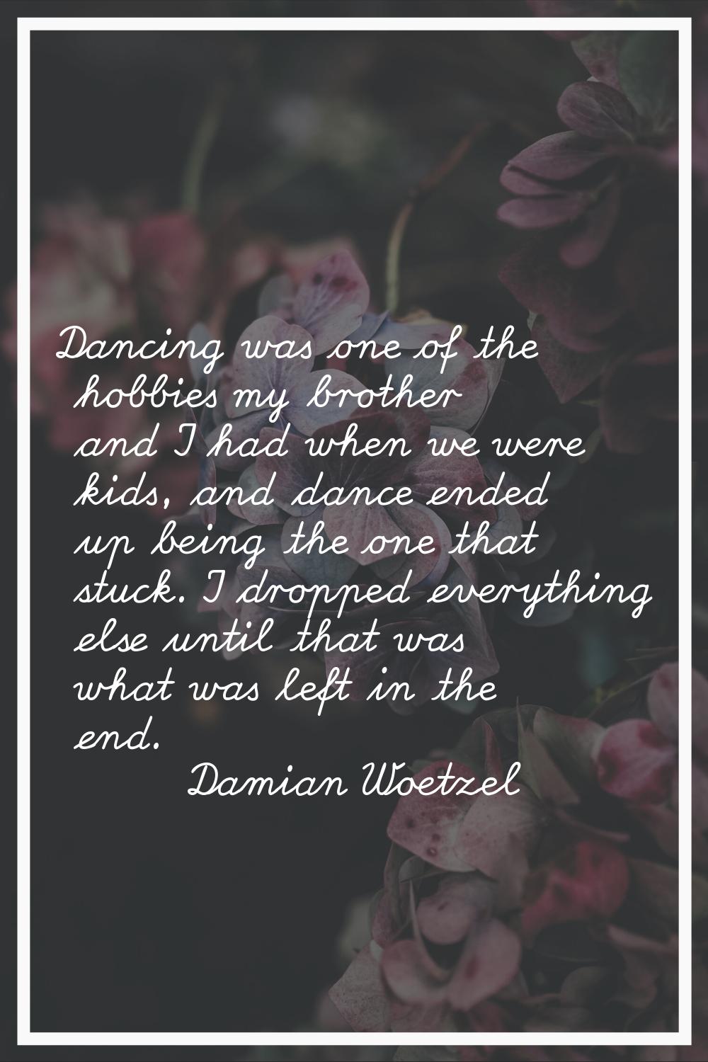 Dancing was one of the hobbies my brother and I had when we were kids, and dance ended up being the