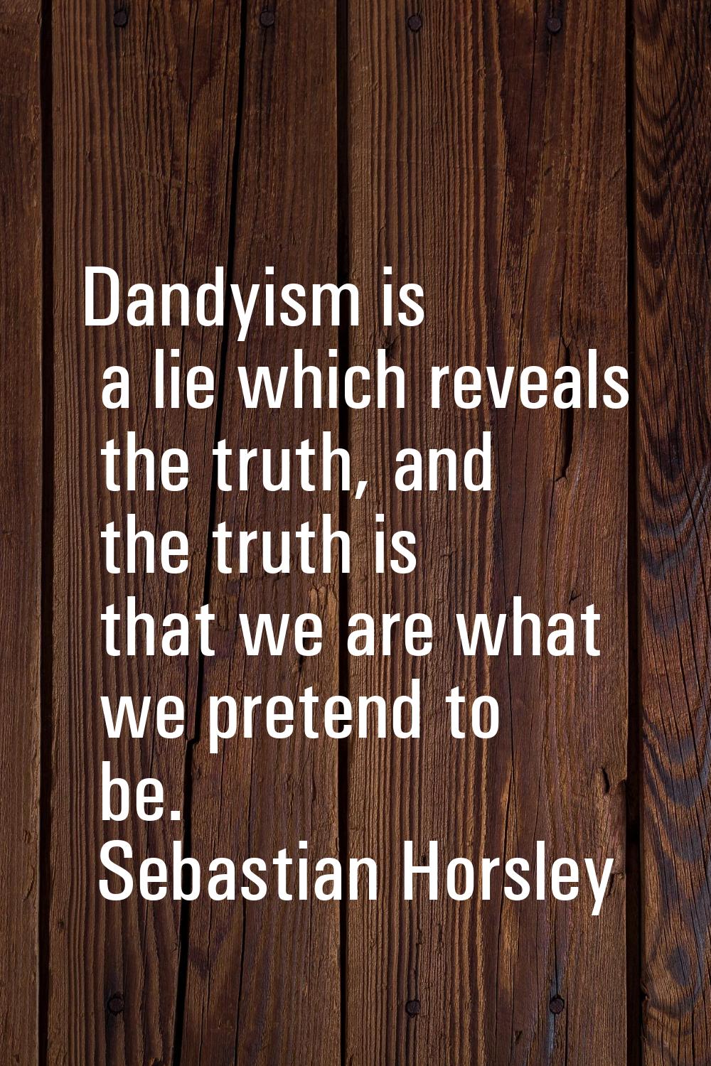 Dandyism is a lie which reveals the truth, and the truth is that we are what we pretend to be.