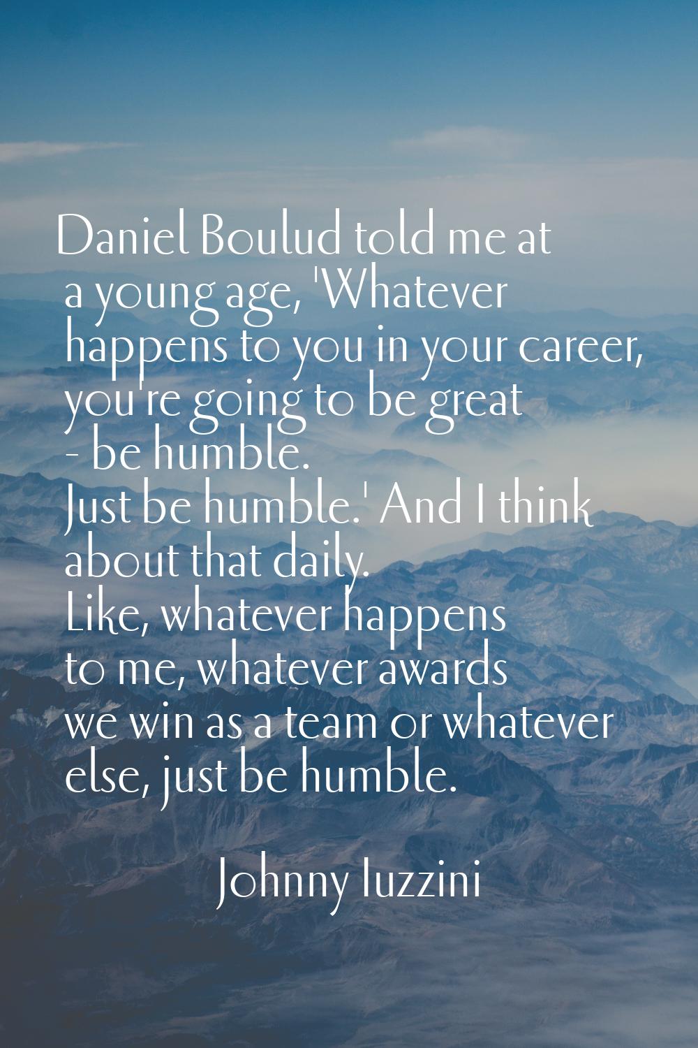 Daniel Boulud told me at a young age, 'Whatever happens to you in your career, you're going to be g
