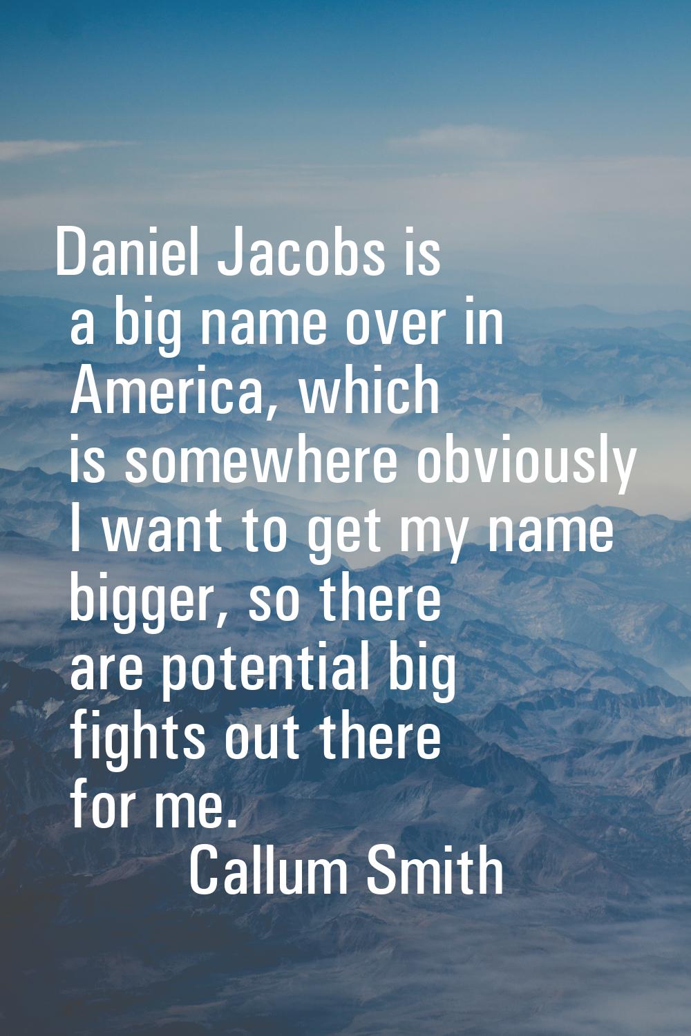 Daniel Jacobs is a big name over in America, which is somewhere obviously I want to get my name big
