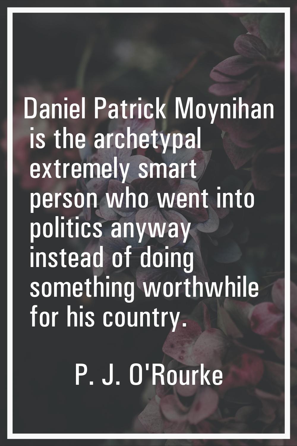 Daniel Patrick Moynihan is the archetypal extremely smart person who went into politics anyway inst