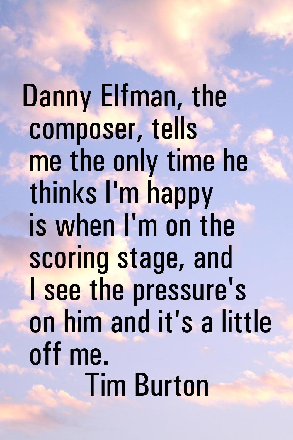 Danny Elfman, the composer, tells me the only time he thinks I'm happy is when I'm on the scoring s