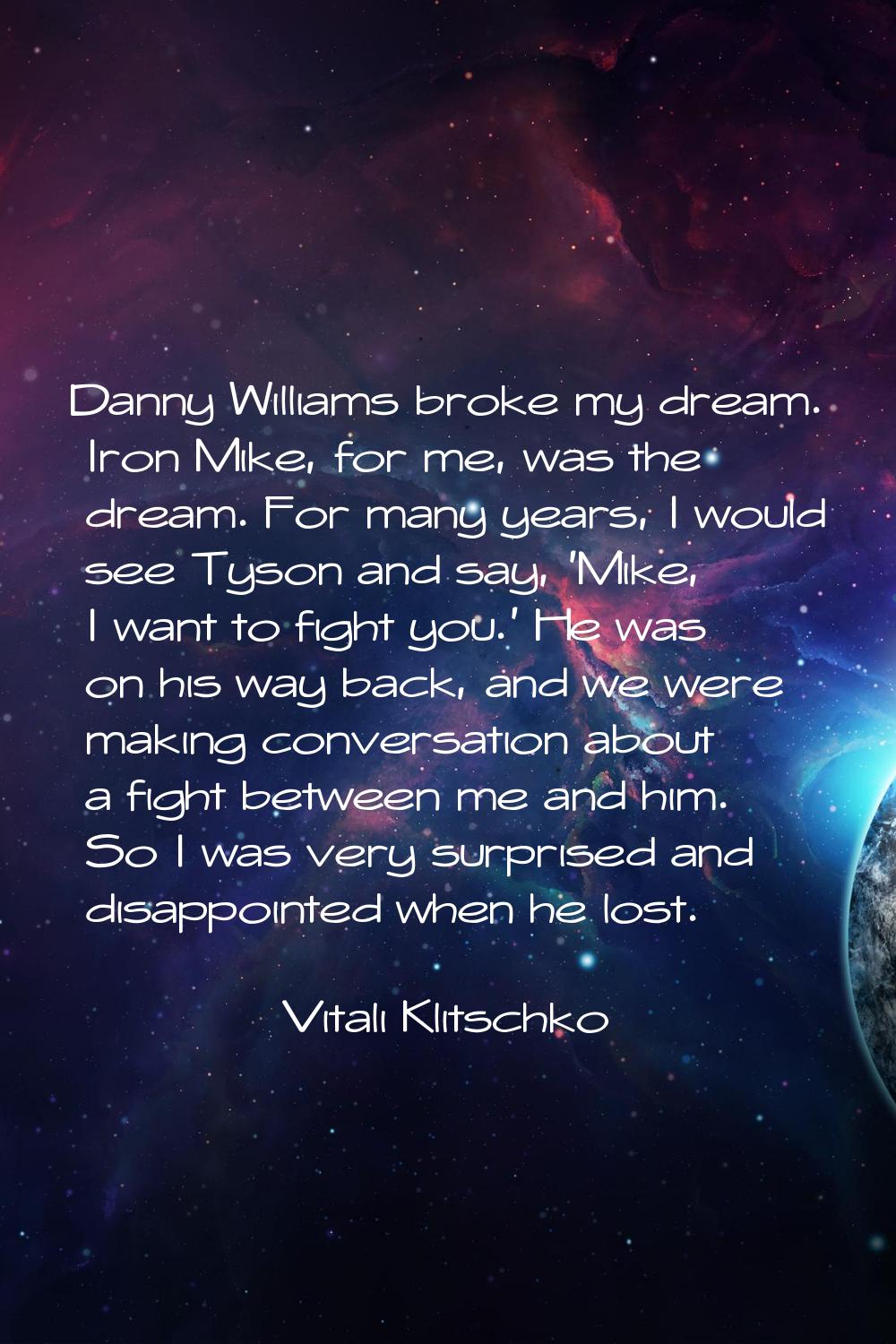 Danny Williams broke my dream. Iron Mike, for me, was the dream. For many years, I would see Tyson 