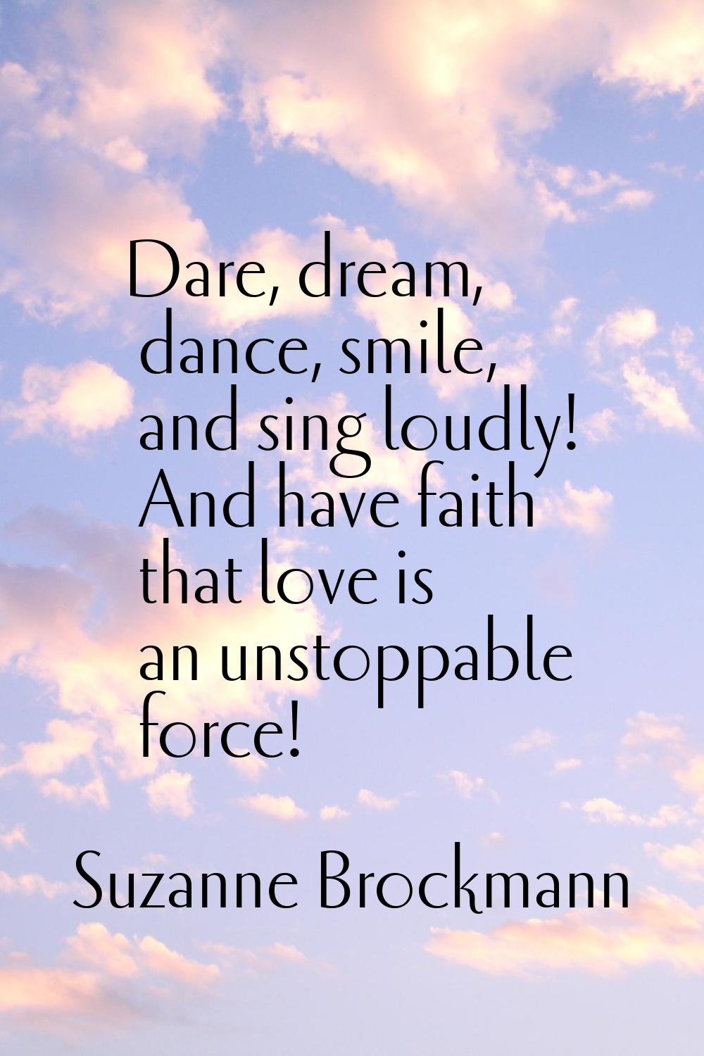 Dare, dream, dance, smile, and sing loudly! And have faith that love is an unstoppable force!