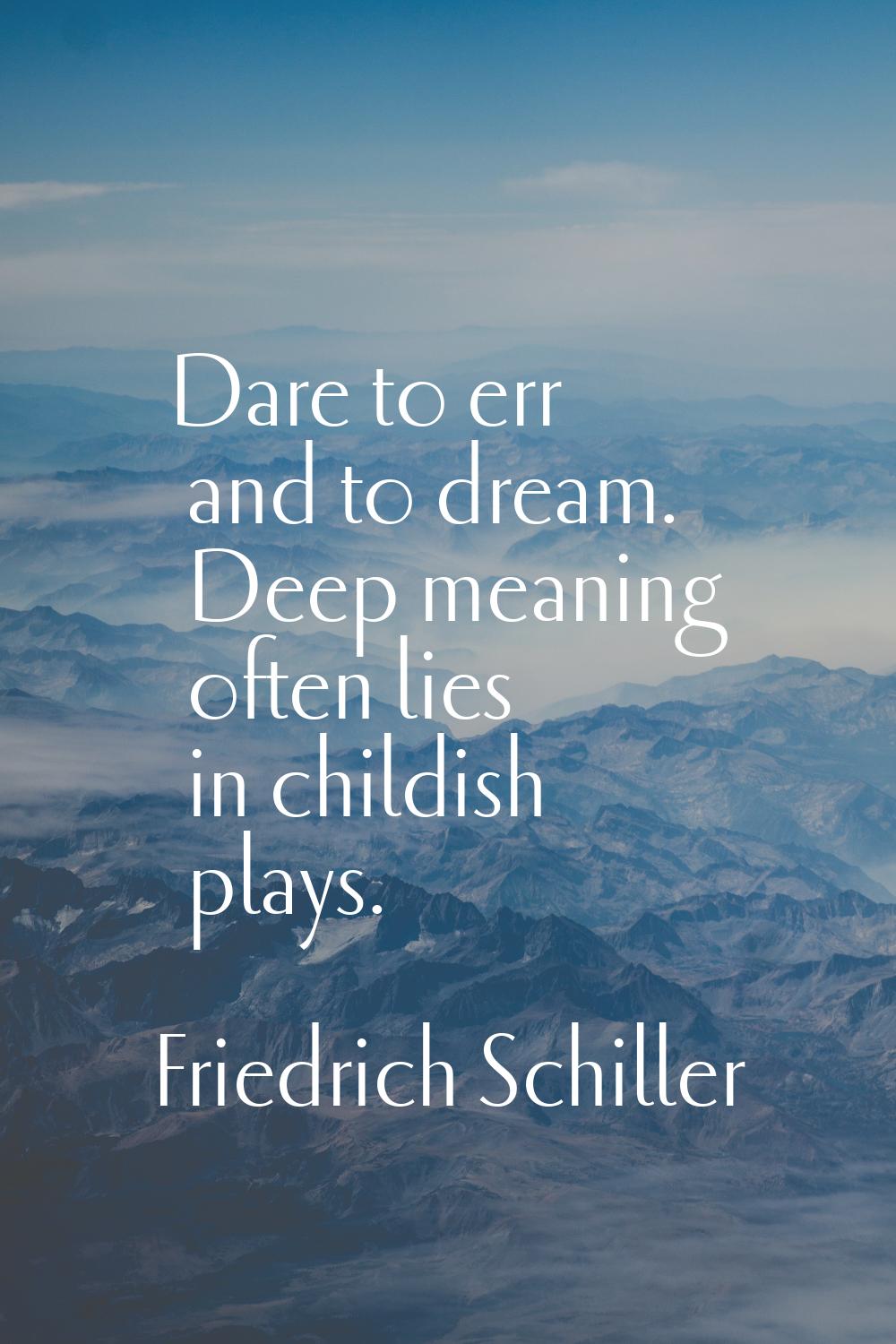 Dare to err and to dream. Deep meaning often lies in childish plays.